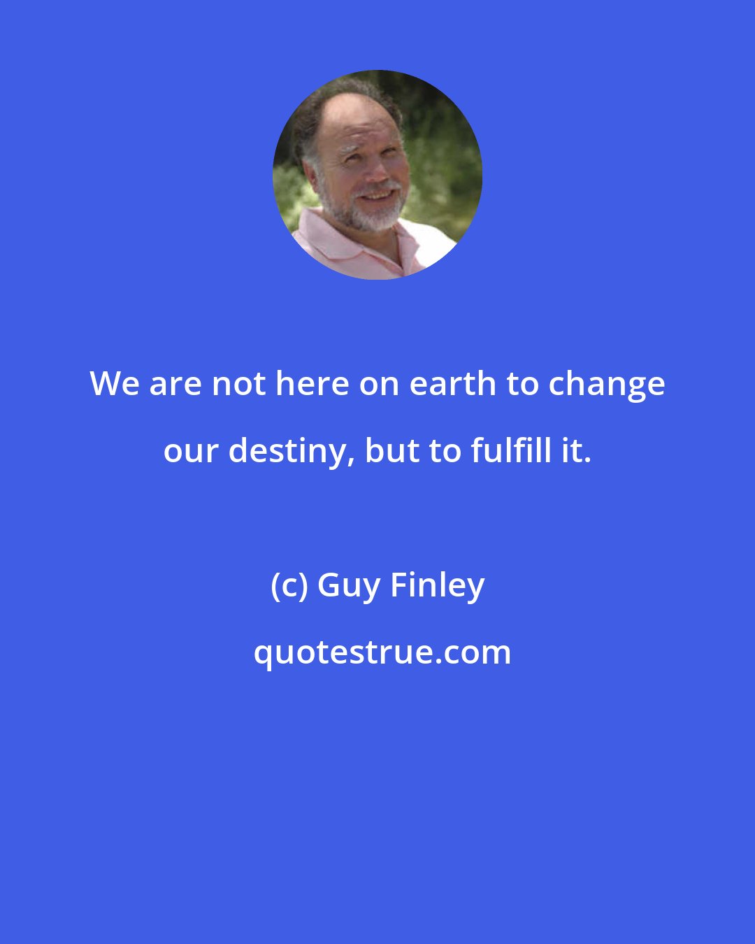 Guy Finley: We are not here on earth to change our destiny, but to fulfill it.