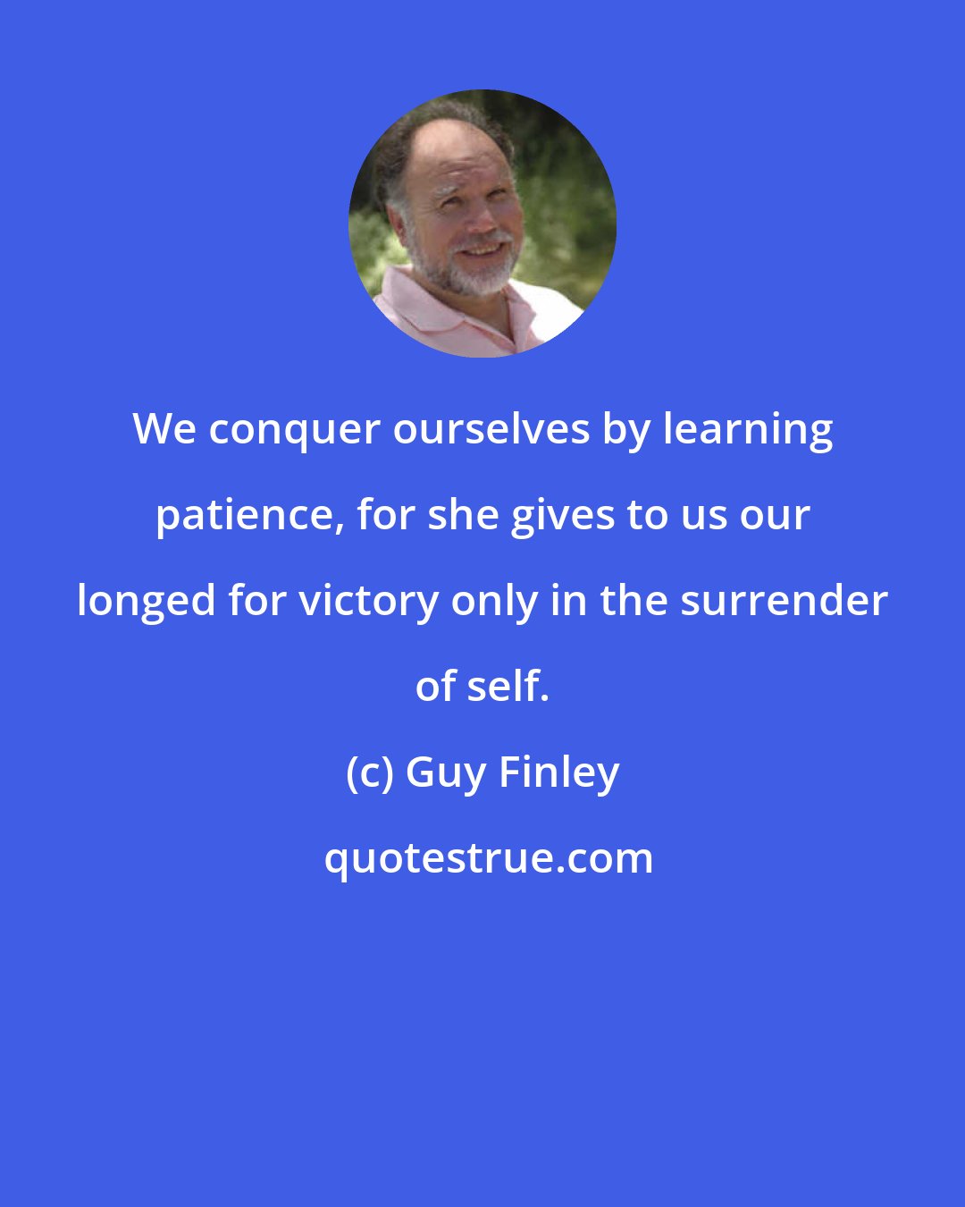 Guy Finley: We conquer ourselves by learning patience, for she gives to us our longed for victory only in the surrender of self.