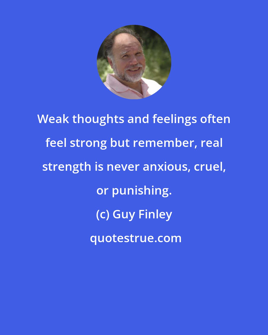 Guy Finley: Weak thoughts and feelings often feel strong but remember, real strength is never anxious, cruel, or punishing.