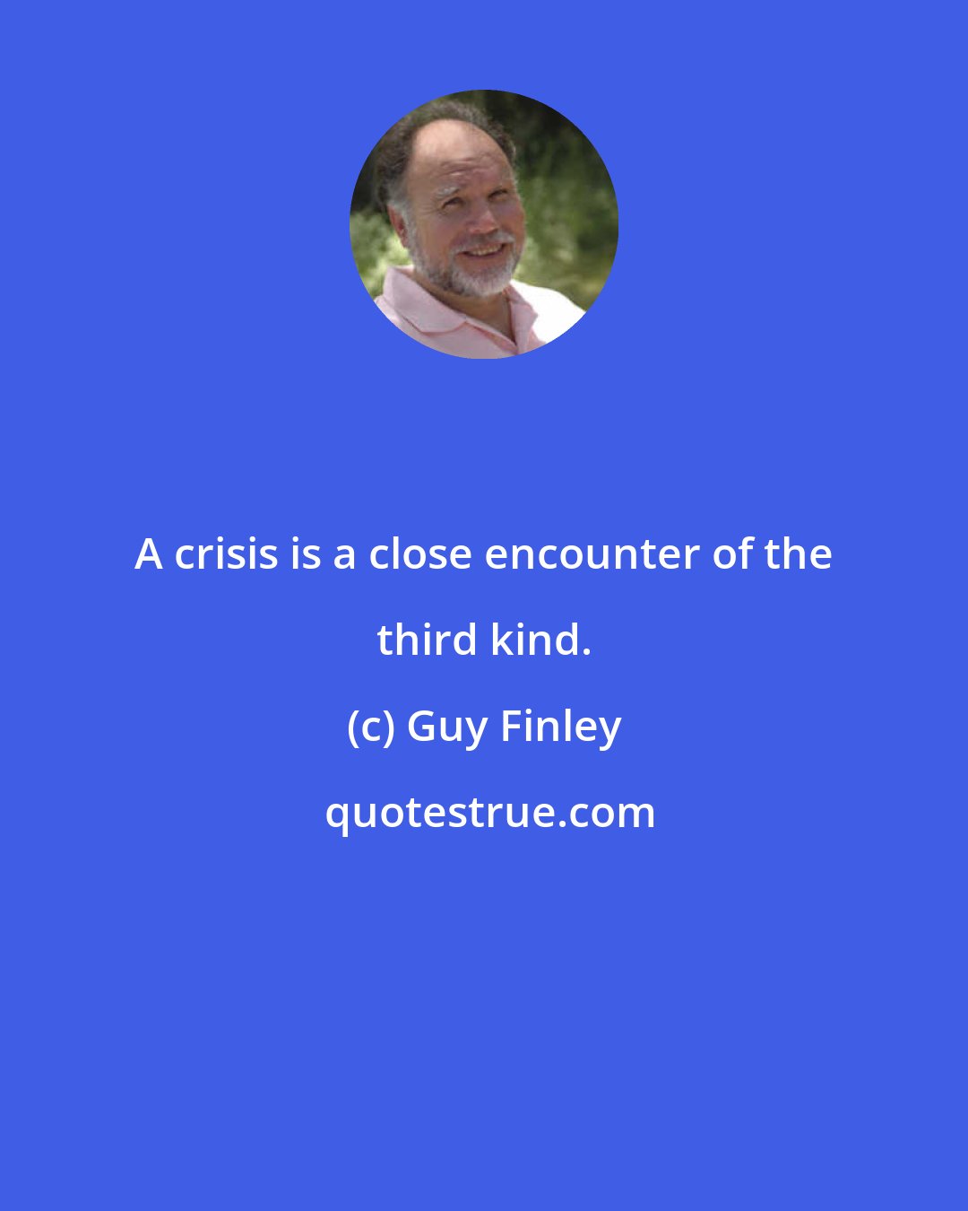 Guy Finley: A crisis is a close encounter of the third kind.