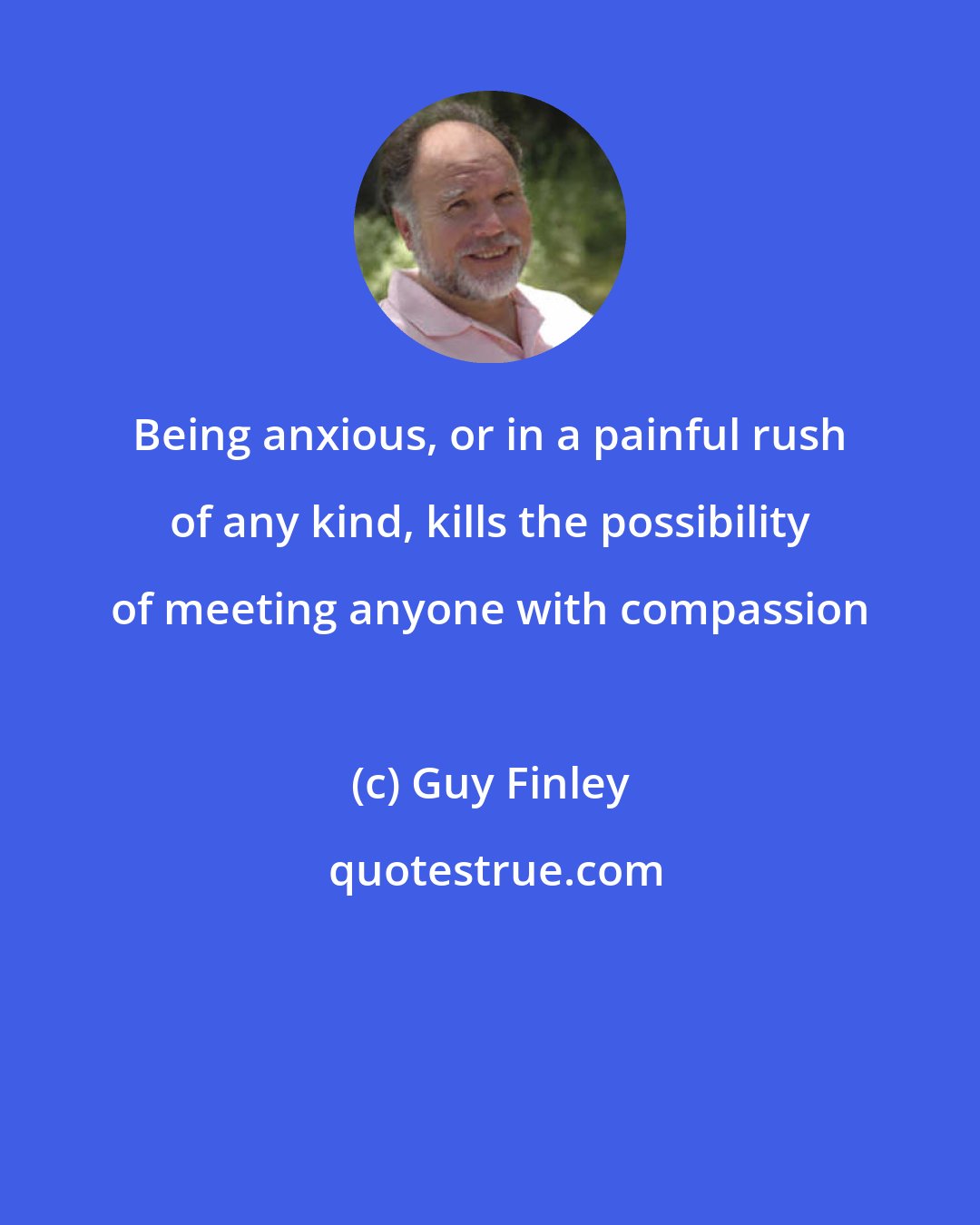 Guy Finley: Being anxious, or in a painful rush of any kind, kills the possibility of meeting anyone with compassion