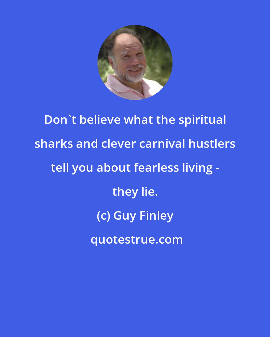 Guy Finley: Don't believe what the spiritual sharks and clever carnival hustlers tell you about fearless living - they lie.