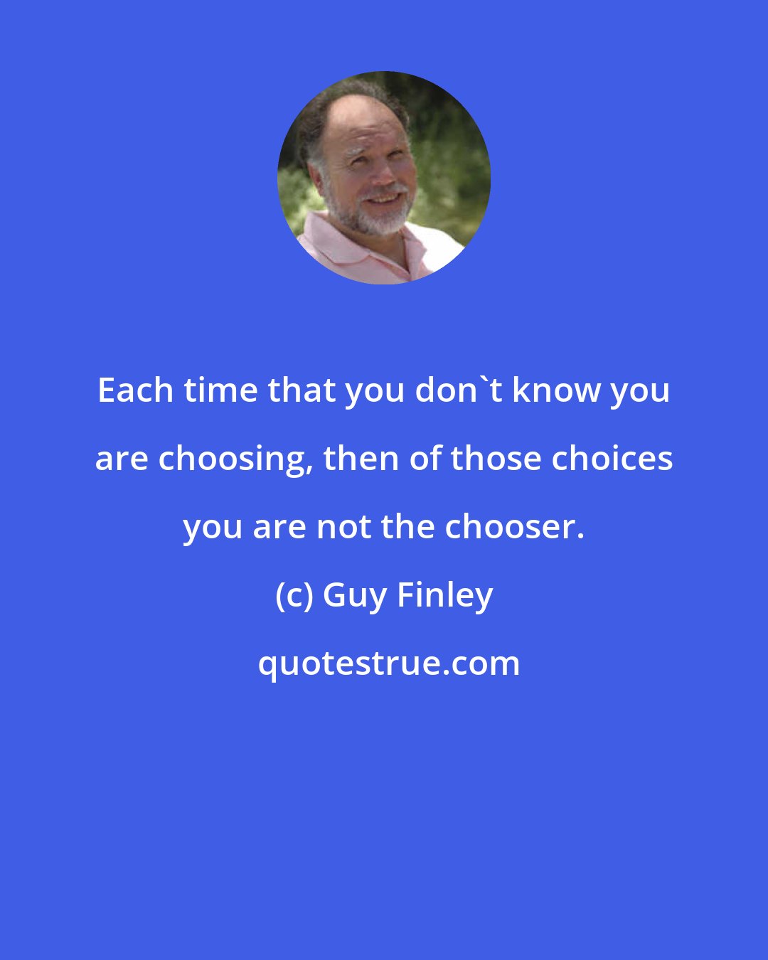 Guy Finley: Each time that you don't know you are choosing, then of those choices you are not the chooser.