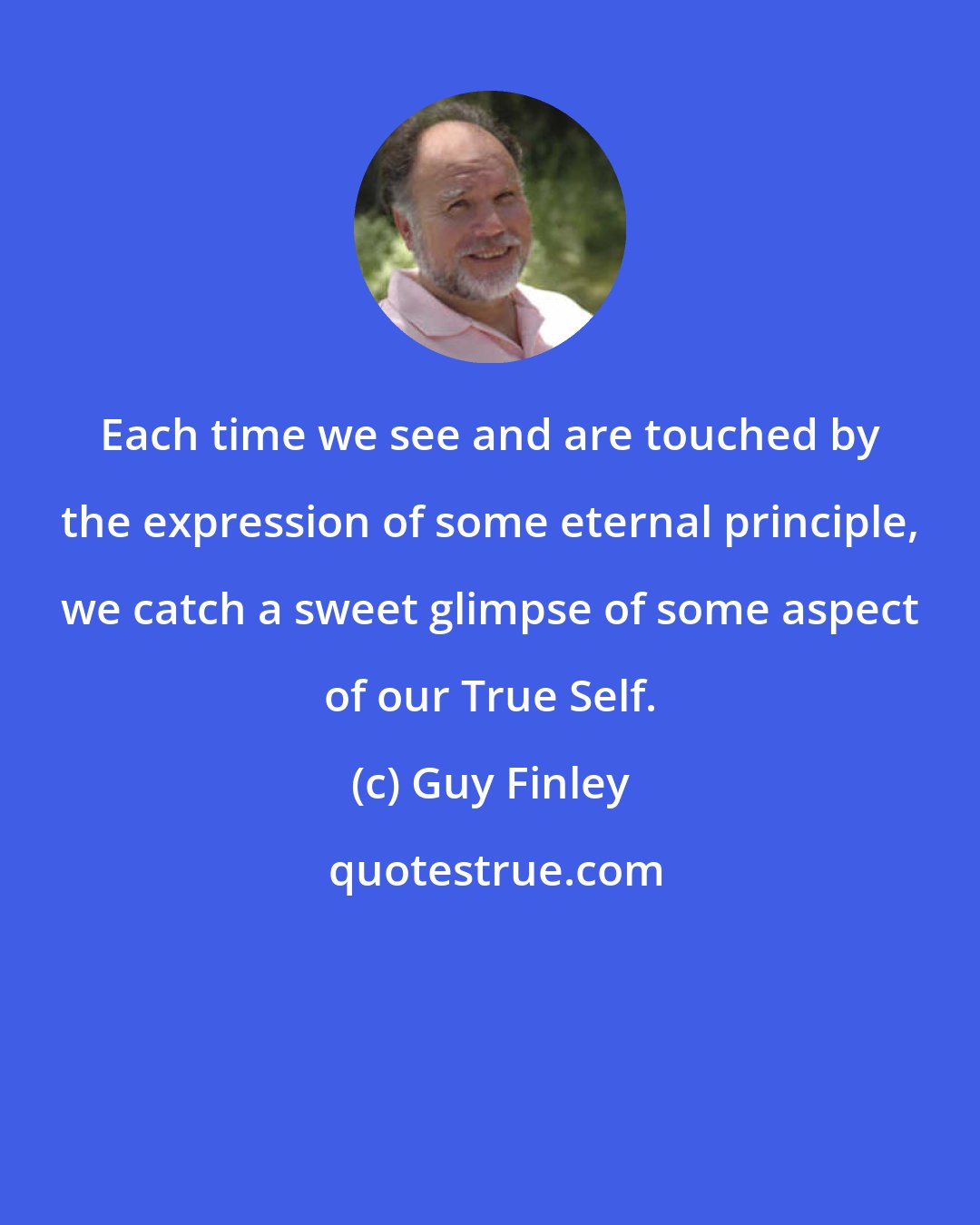 Guy Finley: Each time we see and are touched by the expression of some eternal principle, we catch a sweet glimpse of some aspect of our True Self.