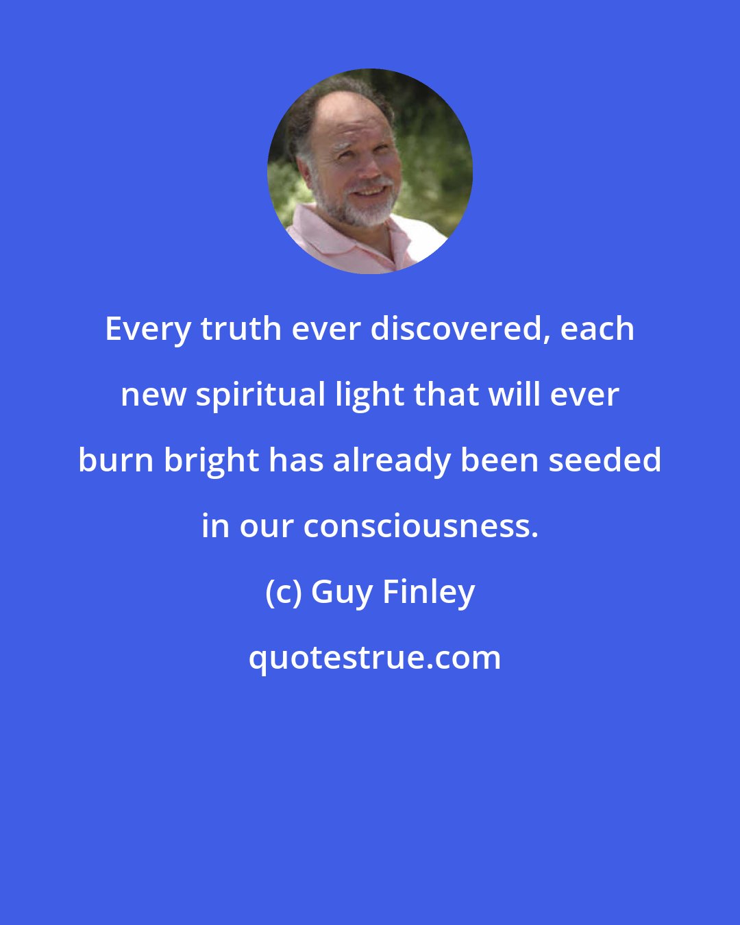 Guy Finley: Every truth ever discovered, each new spiritual light that will ever burn bright has already been seeded in our consciousness.