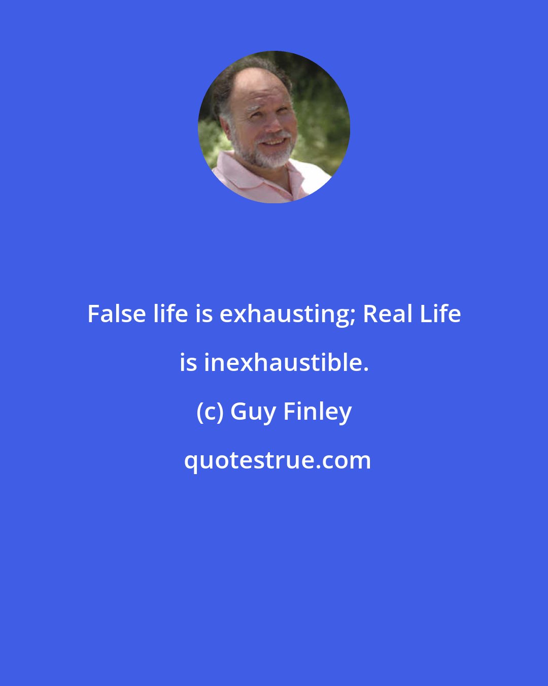 Guy Finley: False life is exhausting; Real Life is inexhaustible.