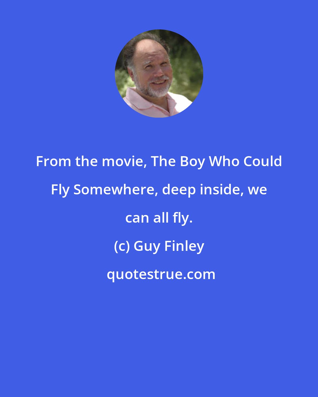 Guy Finley: From the movie, The Boy Who Could Fly Somewhere, deep inside, we can all fly.