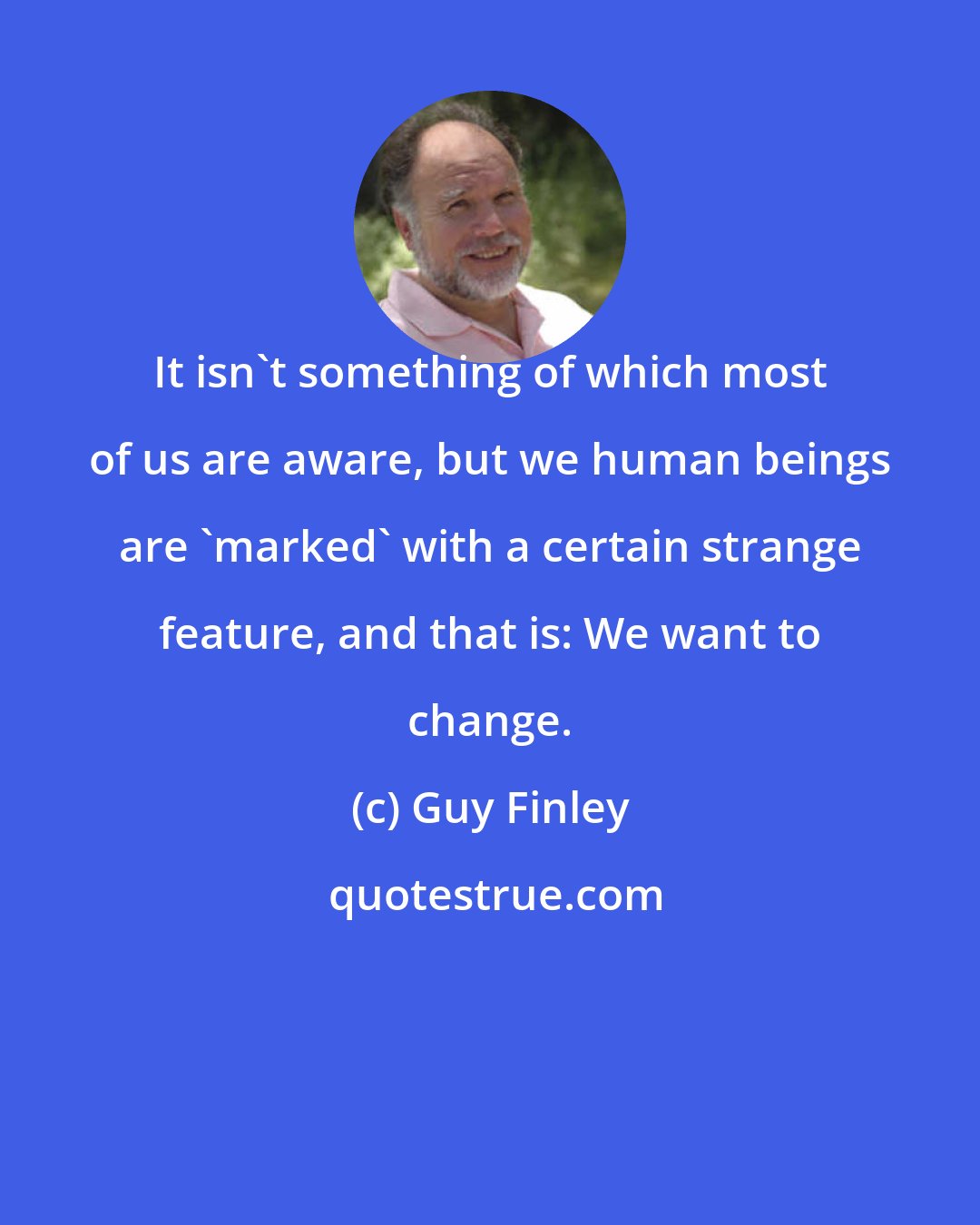 Guy Finley: It isn't something of which most of us are aware, but we human beings are 'marked' with a certain strange feature, and that is: We want to change.