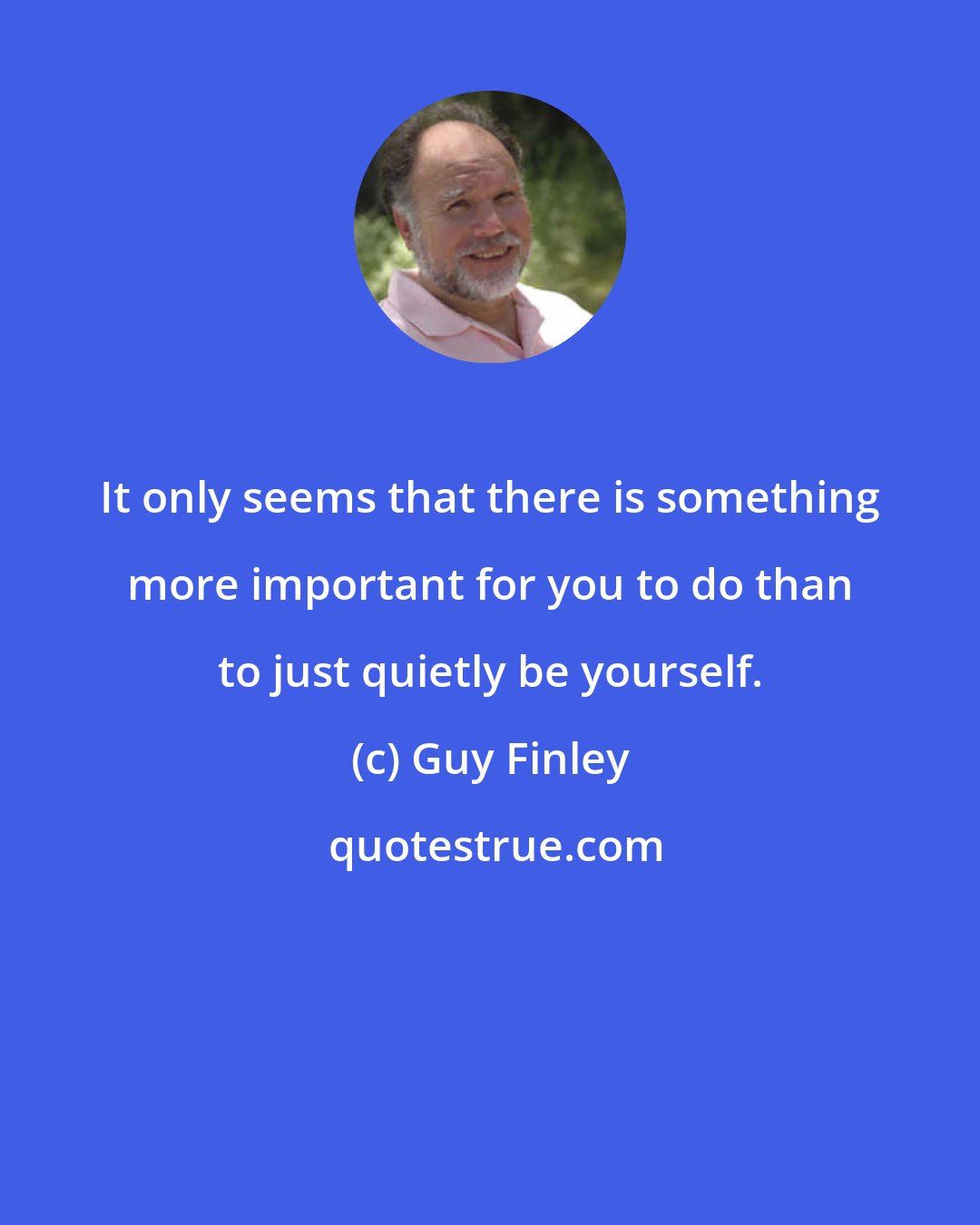 Guy Finley: It only seems that there is something more important for you to do than to just quietly be yourself.