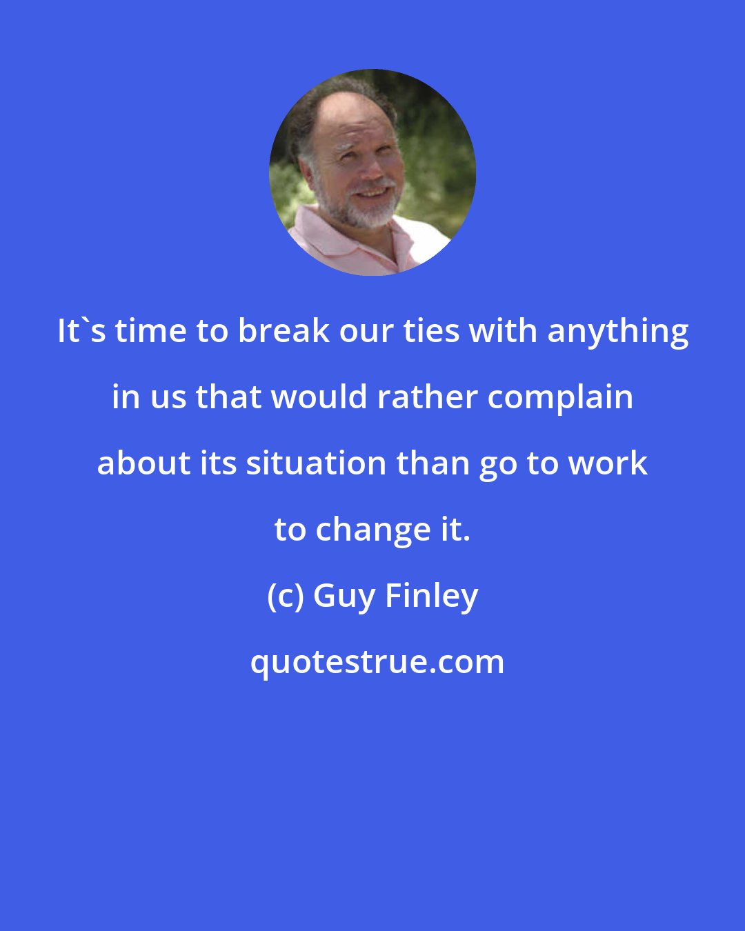 Guy Finley: It's time to break our ties with anything in us that would rather complain about its situation than go to work to change it.