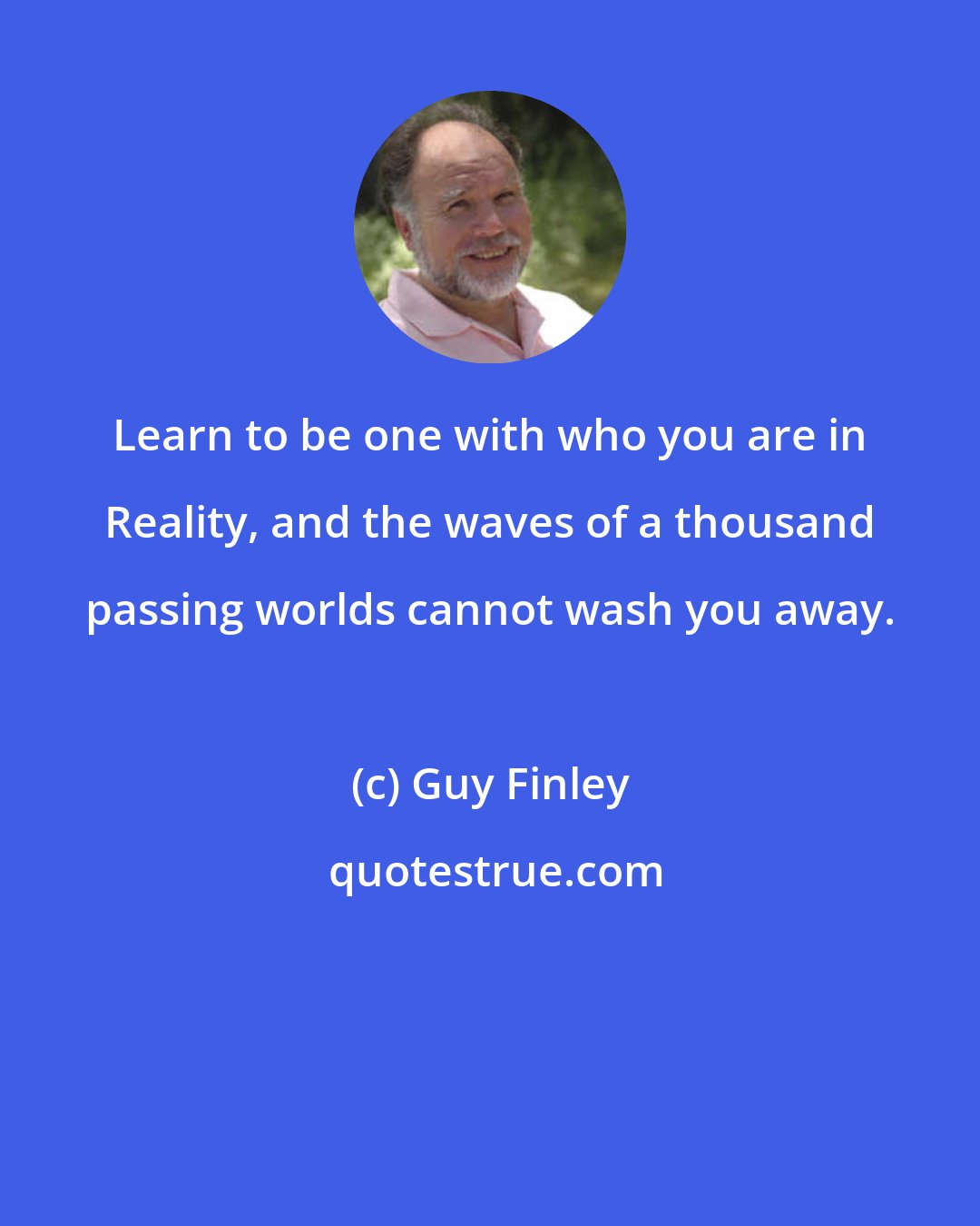 Guy Finley: Learn to be one with who you are in Reality, and the waves of a thousand passing worlds cannot wash you away.