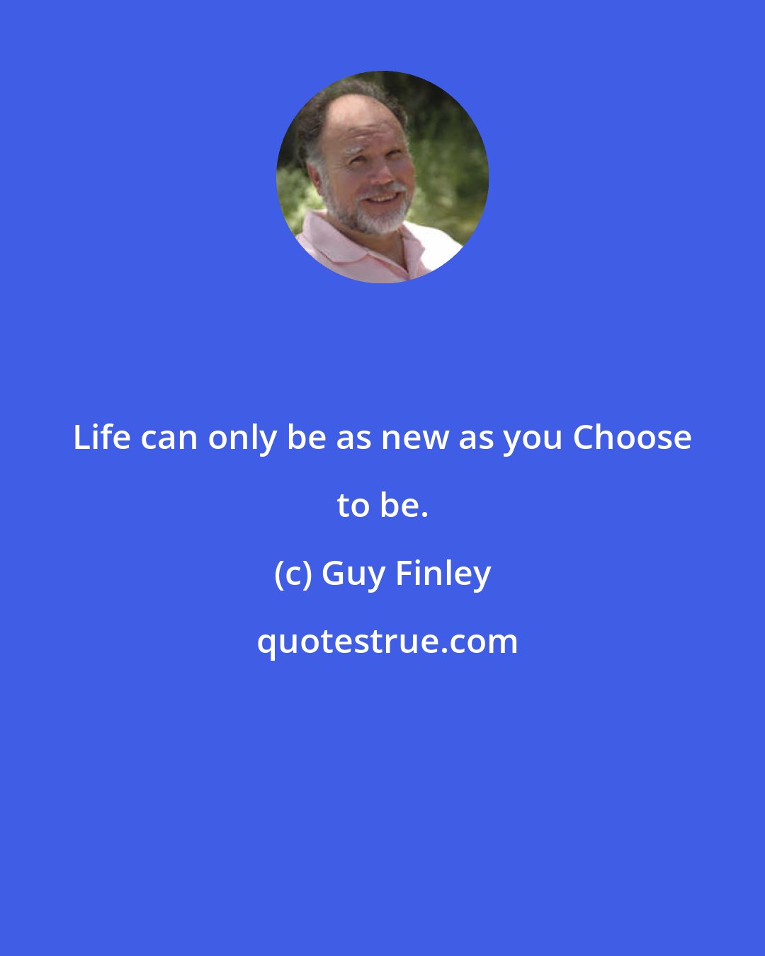 Guy Finley: Life can only be as new as you Choose to be.