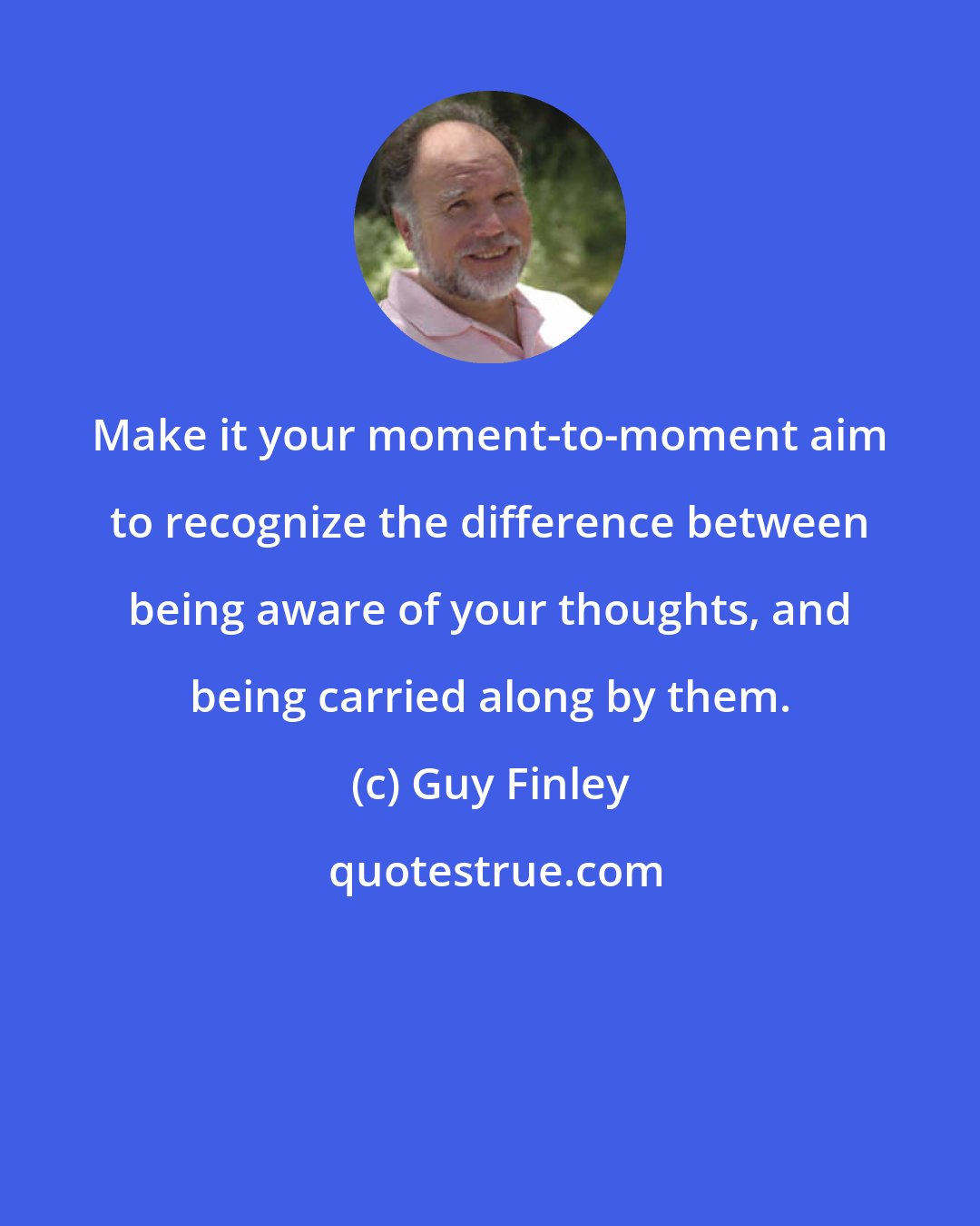 Guy Finley: Make it your moment-to-moment aim to recognize the difference between being aware of your thoughts, and being carried along by them.