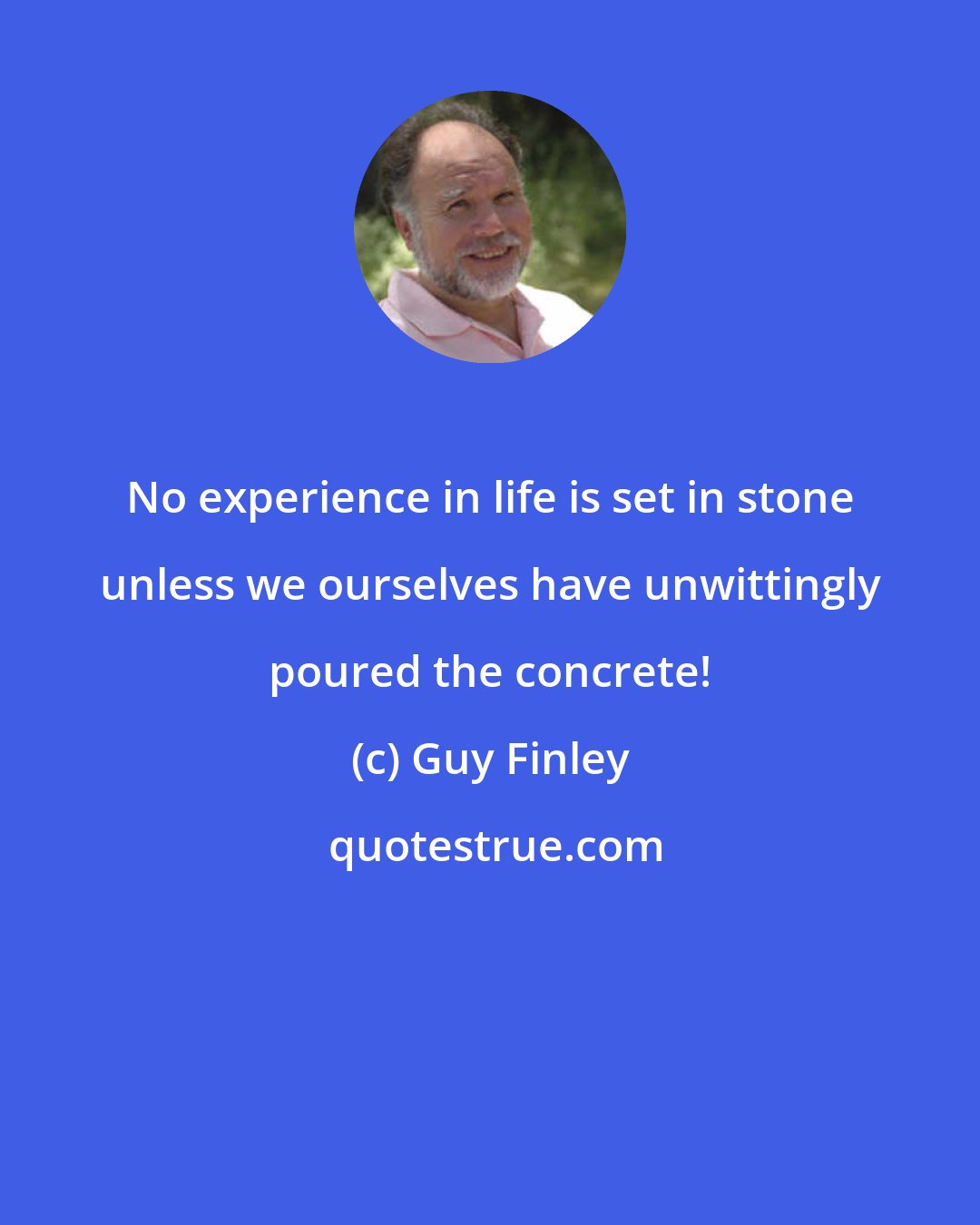 Guy Finley: No experience in life is set in stone unless we ourselves have unwittingly poured the concrete!