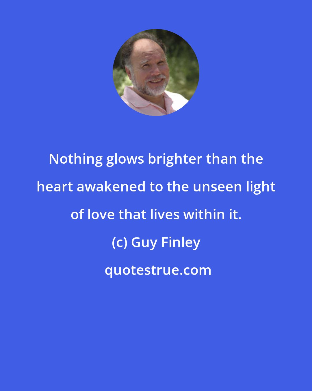 Guy Finley: Nothing glows brighter than the heart awakened to the unseen light of love that lives within it.