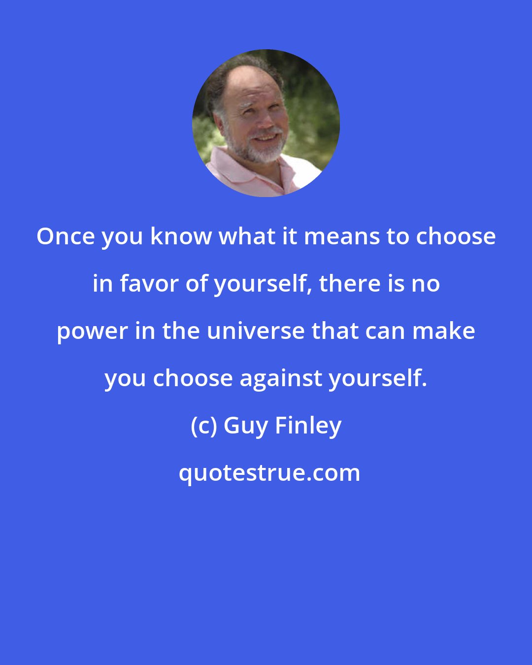 Guy Finley: Once you know what it means to choose in favor of yourself, there is no power in the universe that can make you choose against yourself.