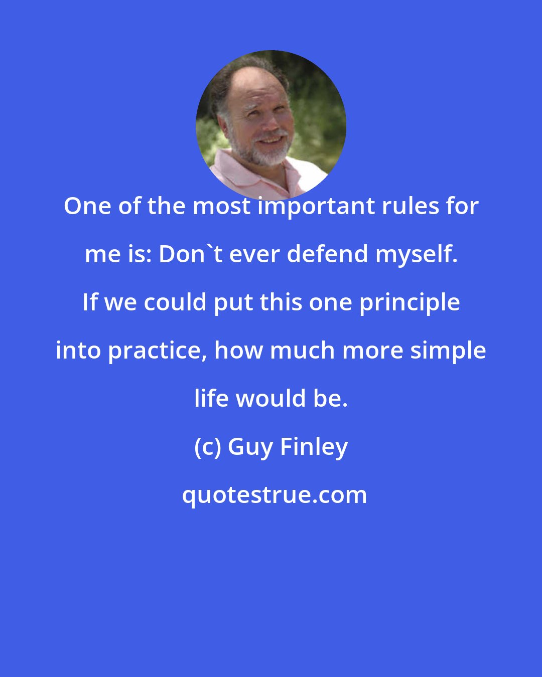 Guy Finley: One of the most important rules for me is: Don't ever defend myself. If we could put this one principle into practice, how much more simple life would be.