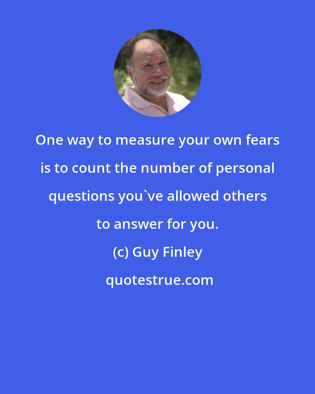 Guy Finley: One way to measure your own fears is to count the number of personal questions you've allowed others to answer for you.