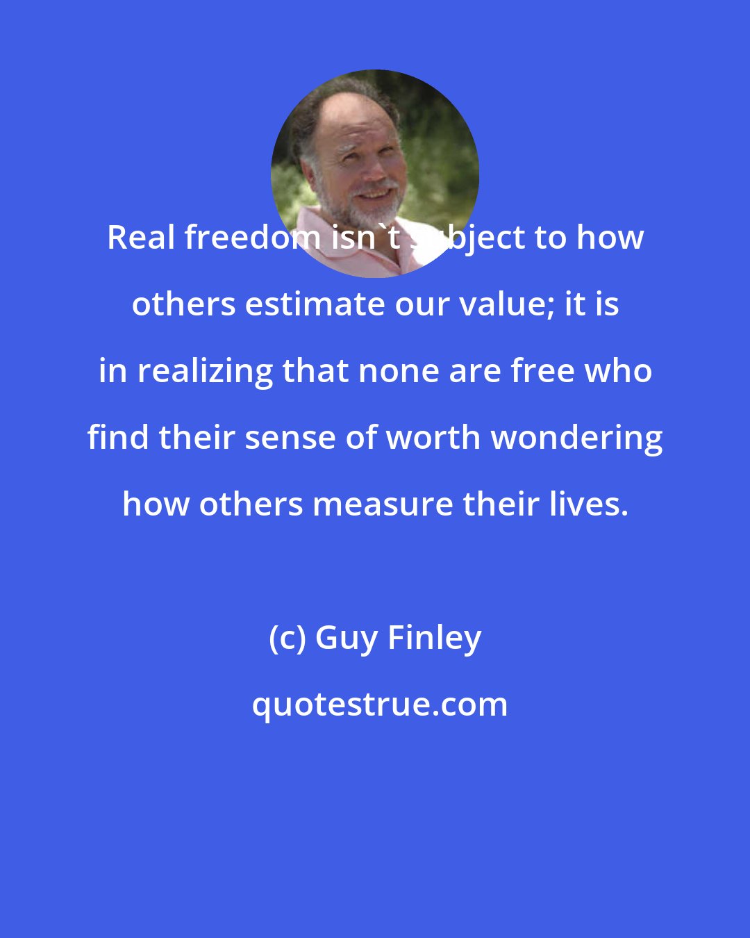 Guy Finley: Real freedom isn't subject to how others estimate our value; it is in realizing that none are free who find their sense of worth wondering how others measure their lives.