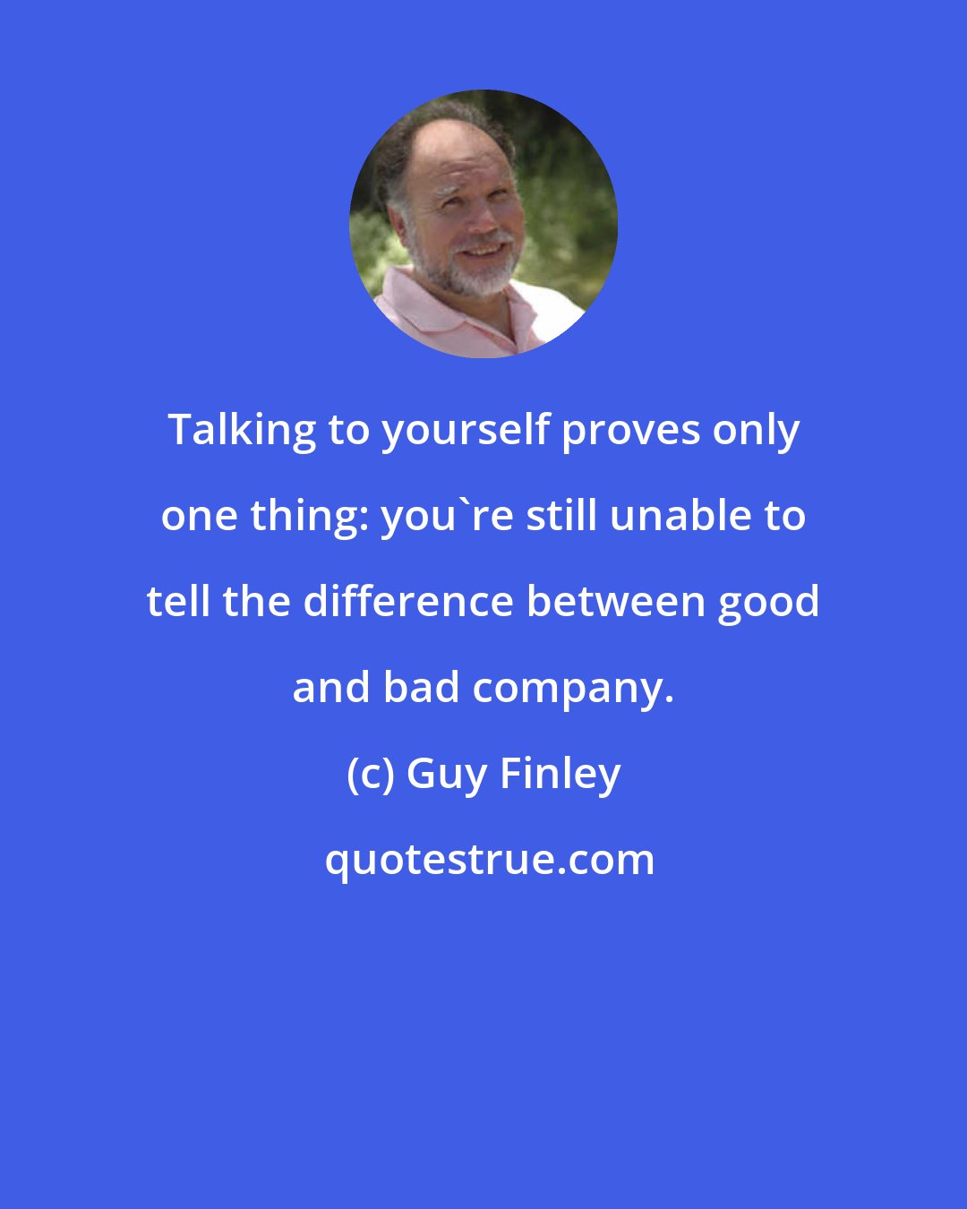 Guy Finley: Talking to yourself proves only one thing: you're still unable to tell the difference between good and bad company.