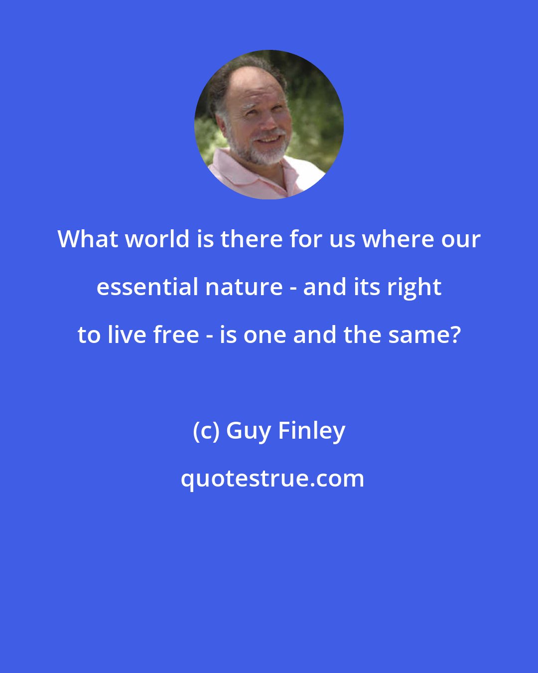 Guy Finley: What world is there for us where our essential nature - and its right to live free - is one and the same?