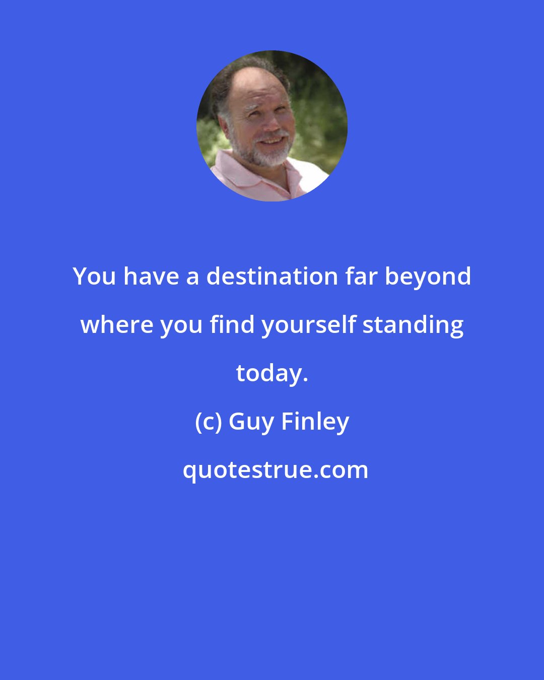 Guy Finley: You have a destination far beyond where you find yourself standing today.