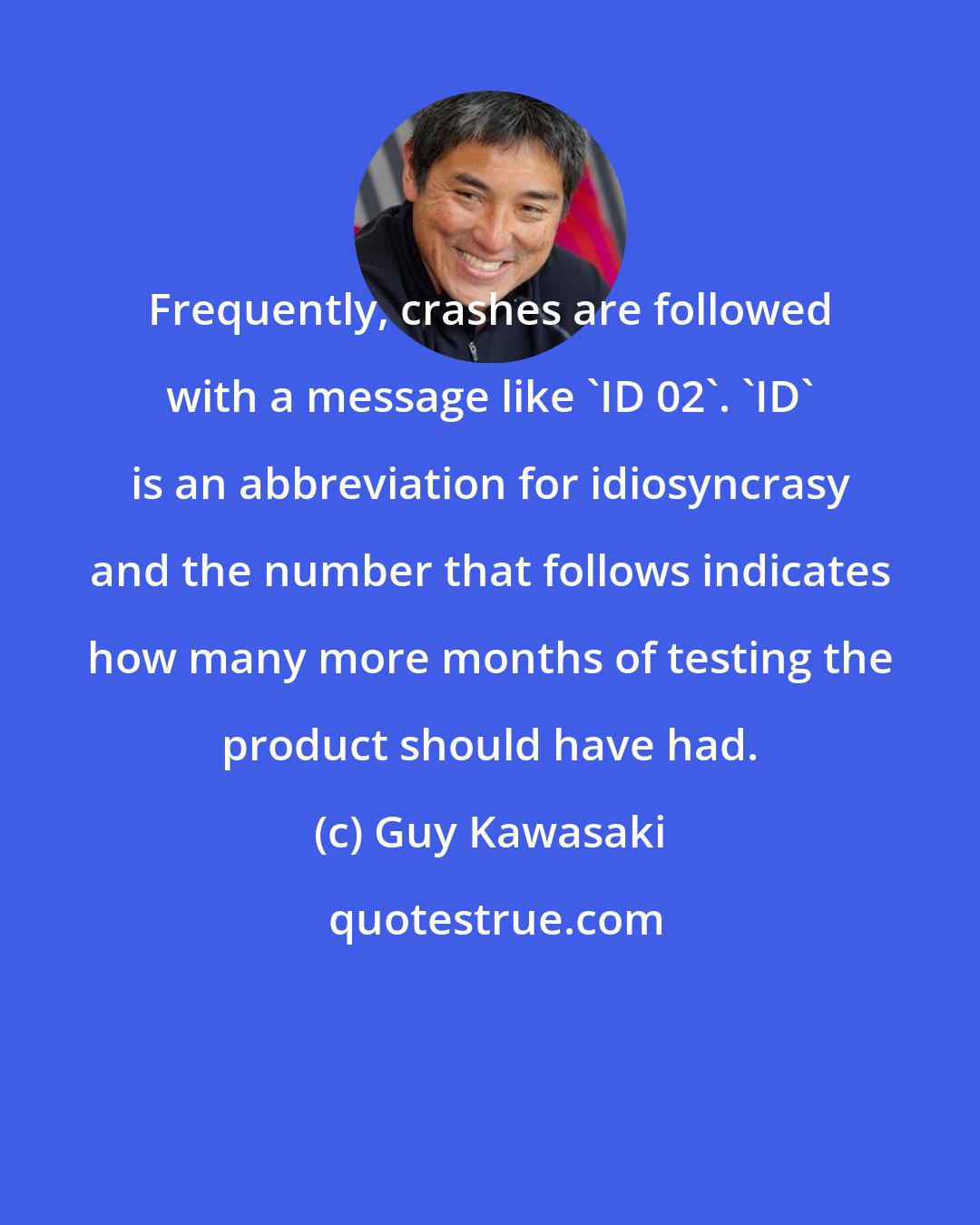 Guy Kawasaki: Frequently, crashes are followed with a message like 'ID 02'. 'ID' is an abbreviation for idiosyncrasy and the number that follows indicates how many more months of testing the product should have had.