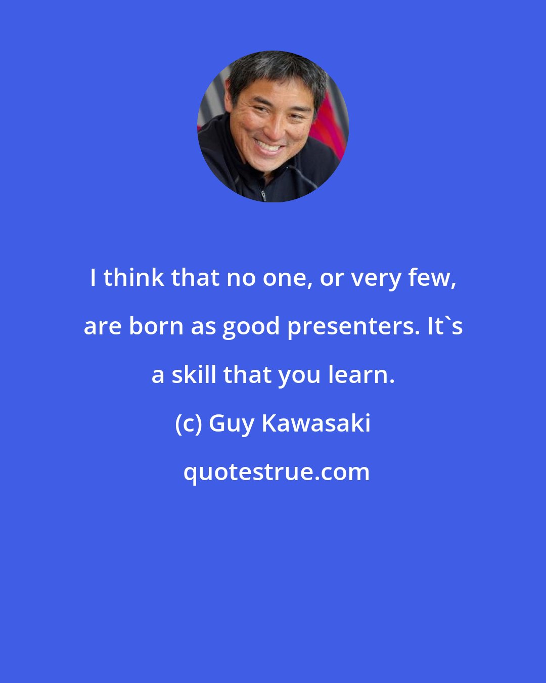 Guy Kawasaki: I think that no one, or very few, are born as good presenters. It's a skill that you learn.