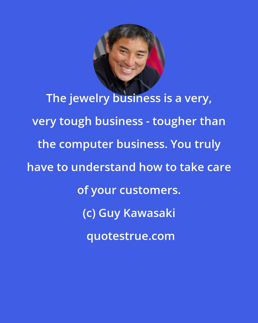 Guy Kawasaki: The jewelry business is a very, very tough business - tougher than the computer business. You truly have to understand how to take care of your customers.