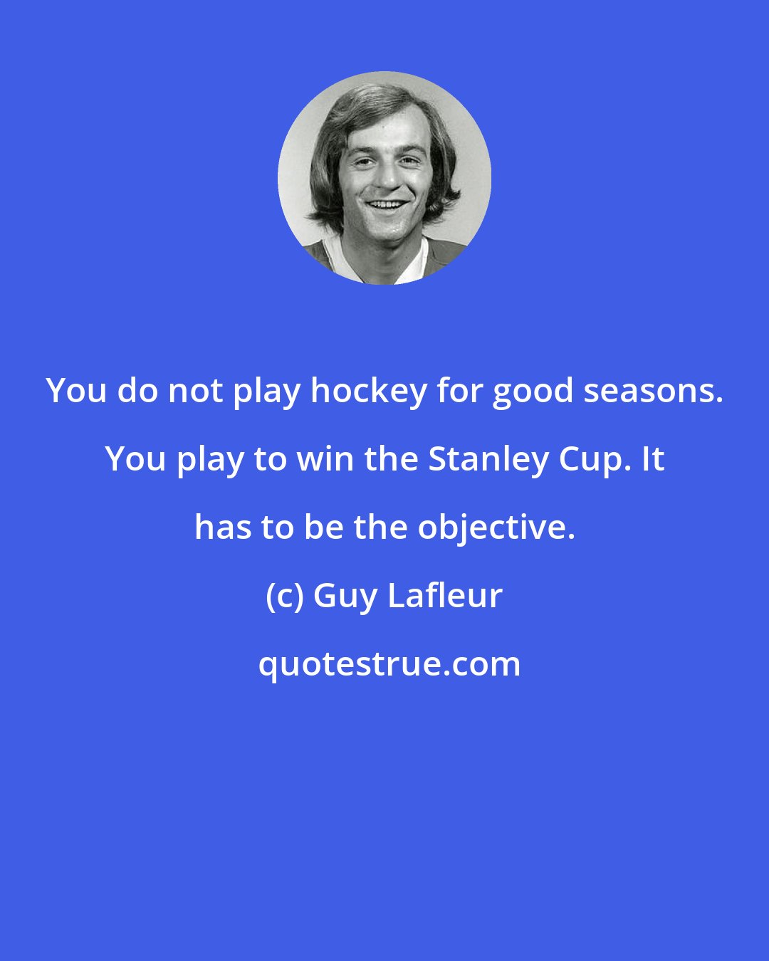 Guy Lafleur: You do not play hockey for good seasons. You play to win the Stanley Cup. It has to be the objective.