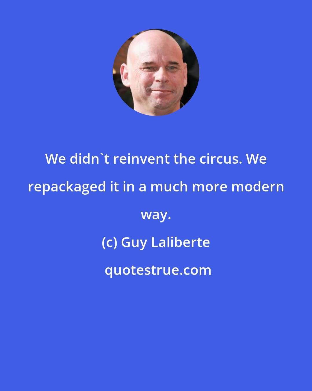 Guy Laliberte: We didn't reinvent the circus. We repackaged it in a much more modern way.