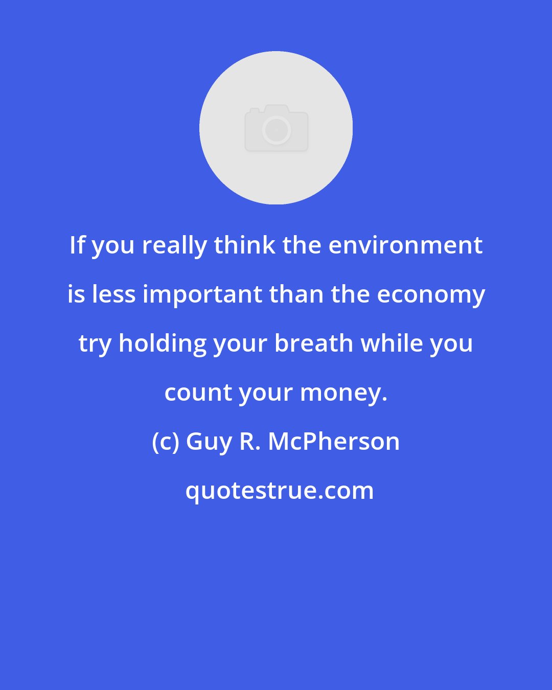 Guy R. McPherson: If you really think the environment is less important than the economy try holding your breath while you count your money.