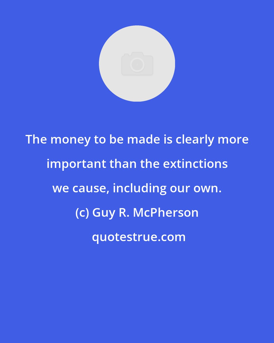 Guy R. McPherson: The money to be made is clearly more important than the extinctions we cause, including our own.