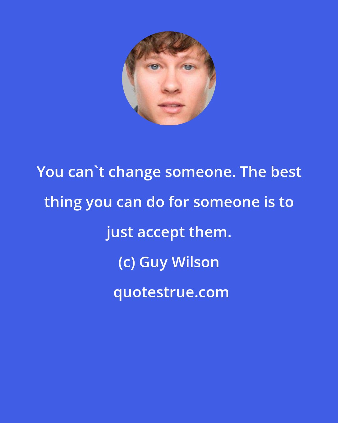 Guy Wilson: You can't change someone. The best thing you can do for someone is to just accept them.