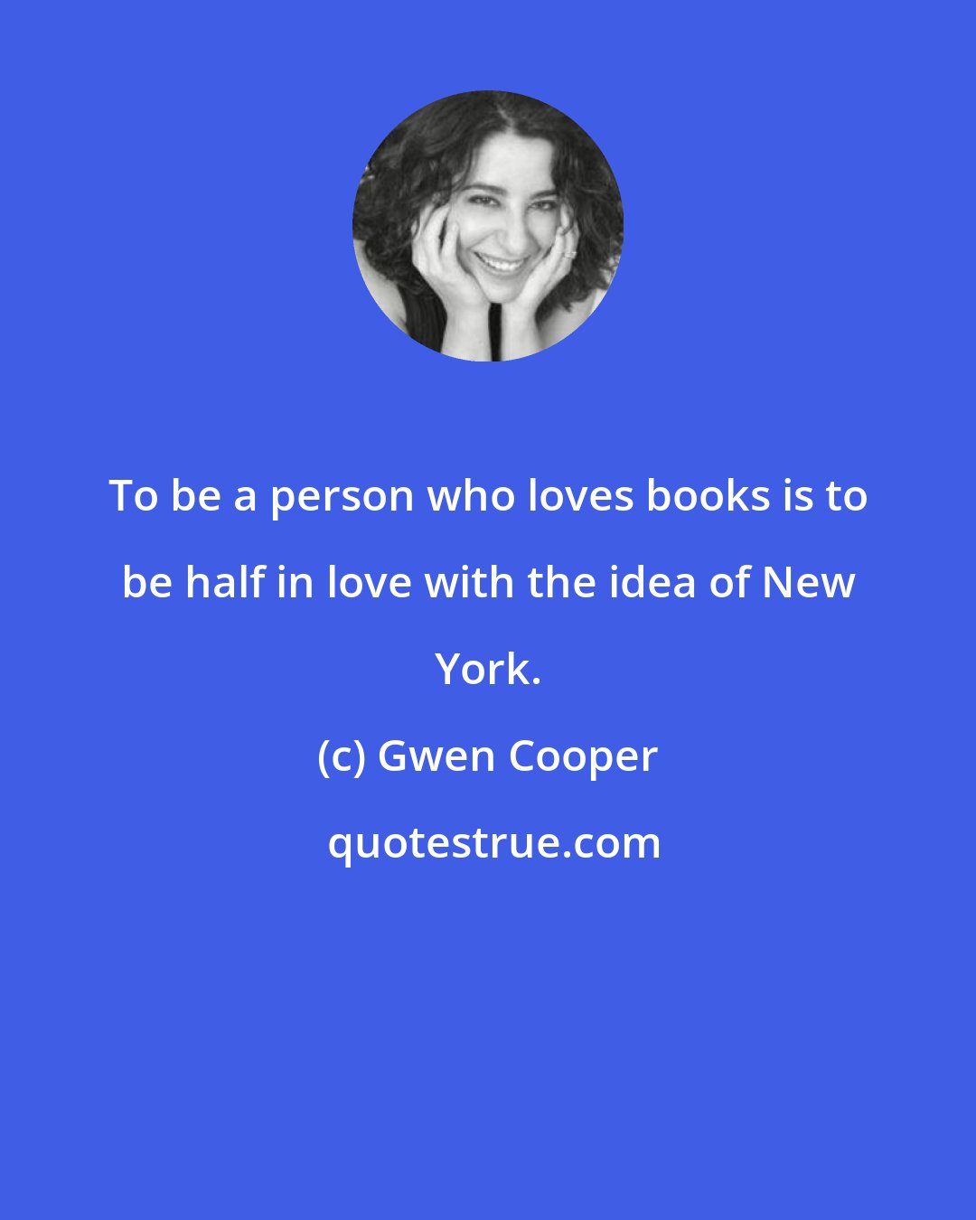Gwen Cooper: To be a person who loves books is to be half in love with the idea of New York.