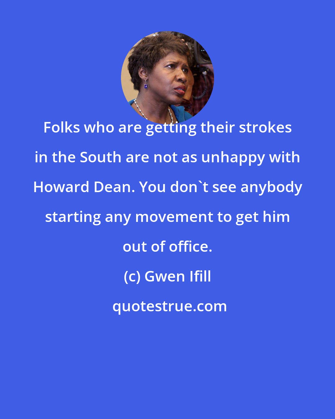 Gwen Ifill: Folks who are getting their strokes in the South are not as unhappy with Howard Dean. You don't see anybody starting any movement to get him out of office.