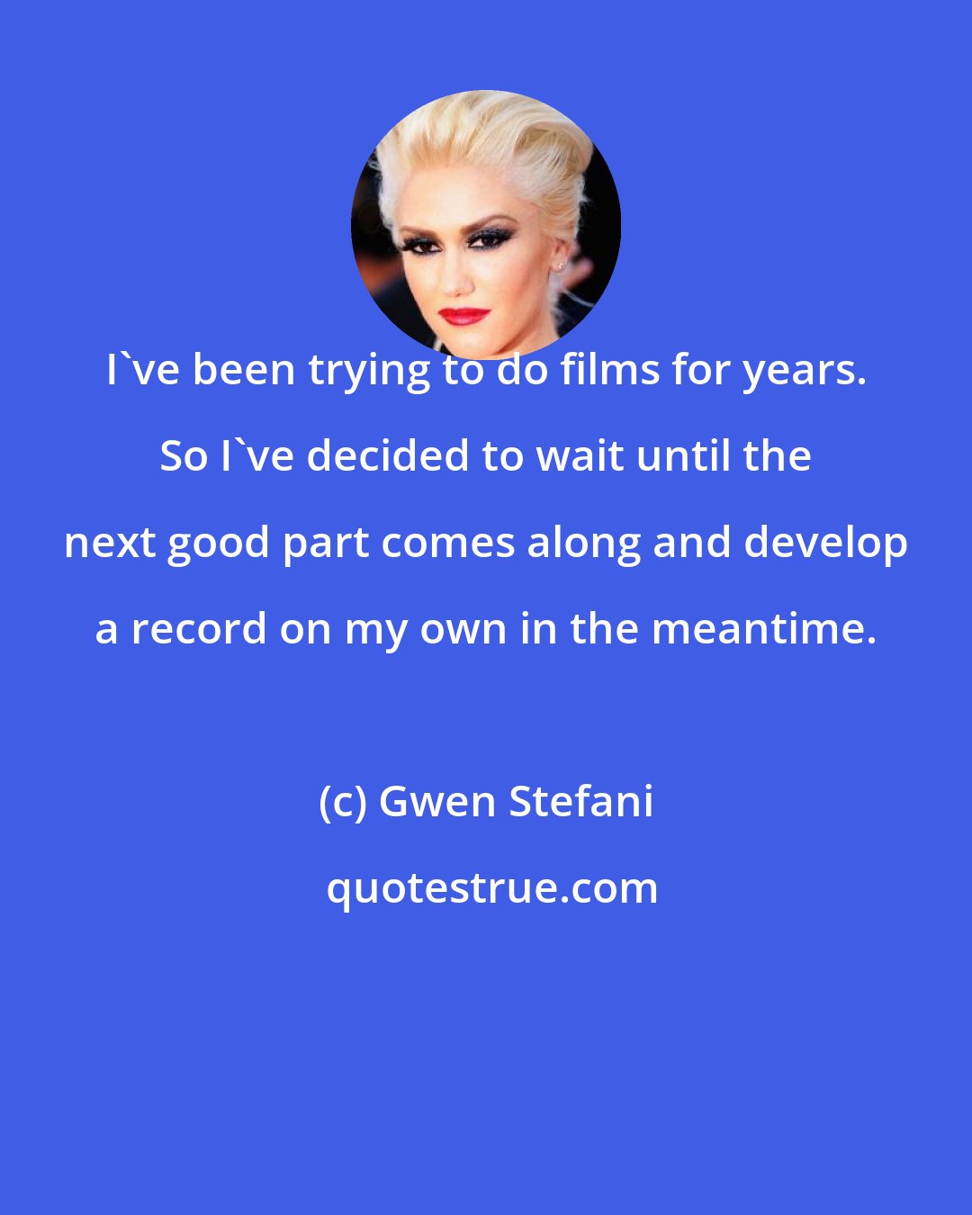 Gwen Stefani: I've been trying to do films for years. So I've decided to wait until the next good part comes along and develop a record on my own in the meantime.