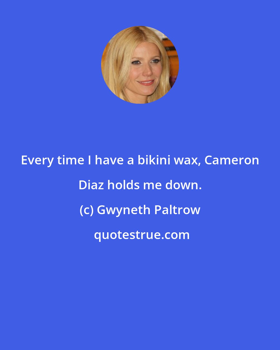 Gwyneth Paltrow: Every time I have a bikini wax, Cameron Diaz holds me down.