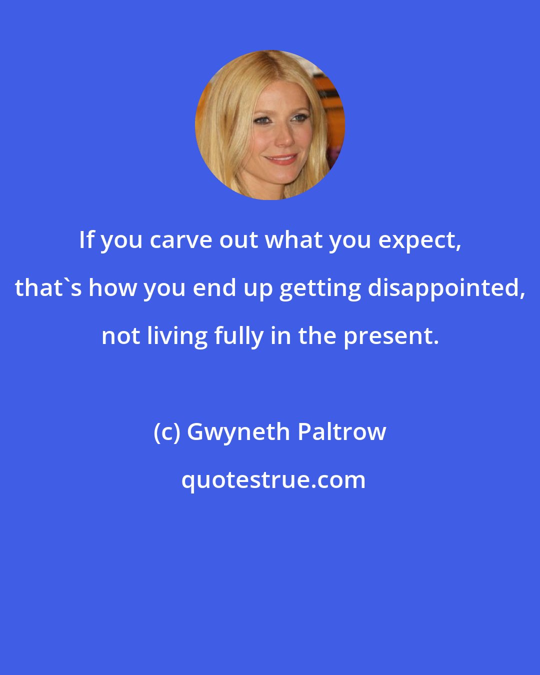 Gwyneth Paltrow: If you carve out what you expect, that's how you end up getting disappointed, not living fully in the present.