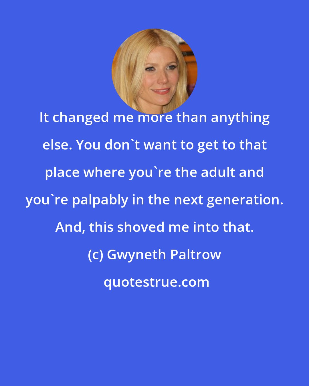 Gwyneth Paltrow: It changed me more than anything else. You don't want to get to that place where you're the adult and you're palpably in the next generation. And, this shoved me into that.