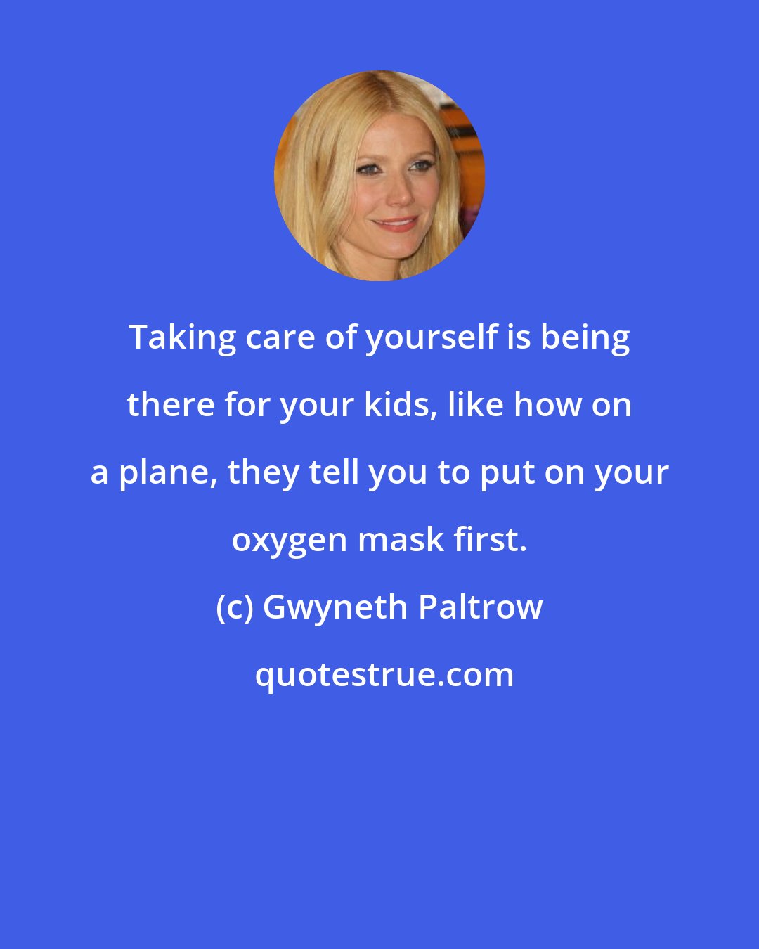 Gwyneth Paltrow: Taking care of yourself is being there for your kids, like how on a plane, they tell you to put on your oxygen mask first.