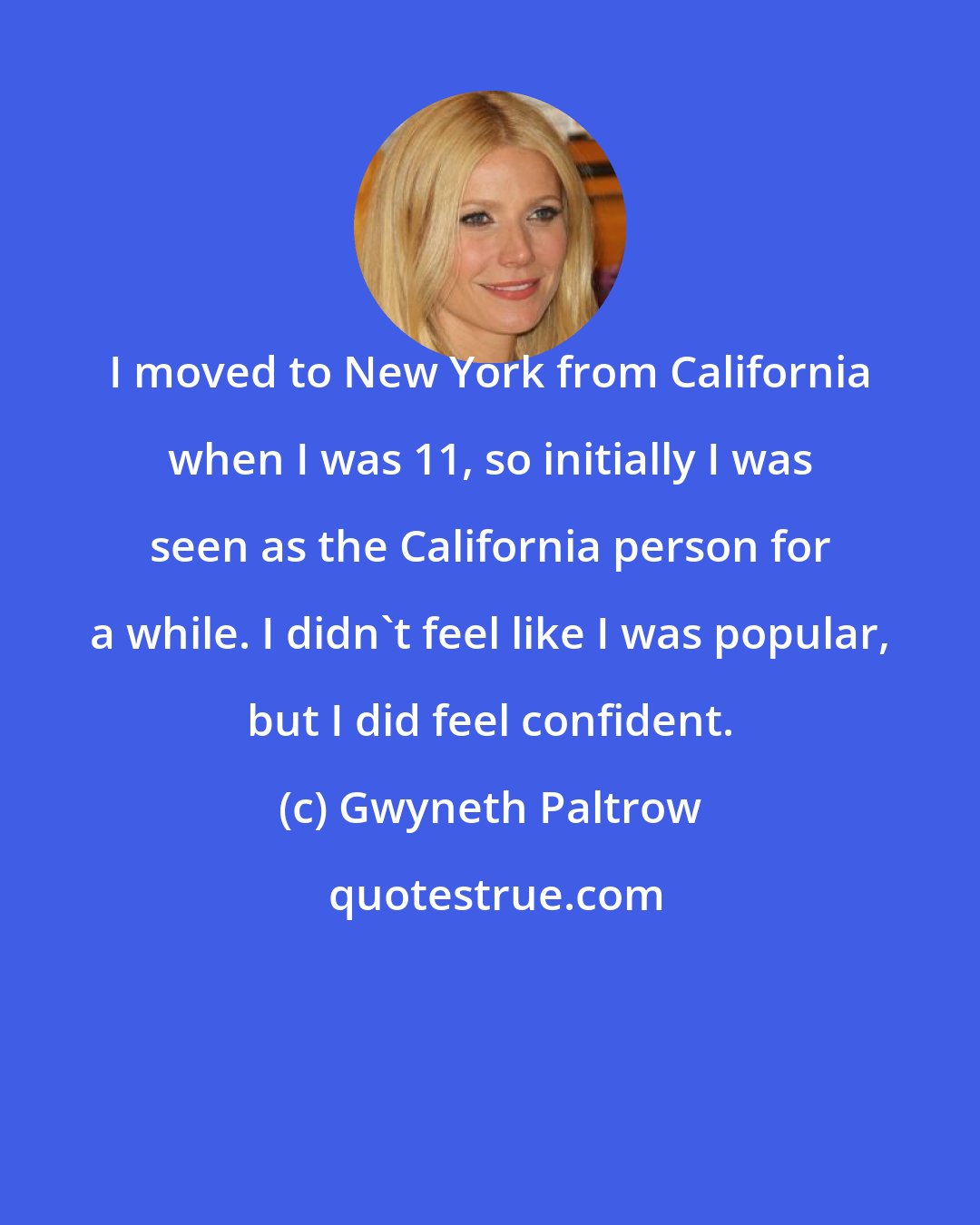 Gwyneth Paltrow: I moved to New York from California when I was 11, so initially I was seen as the California person for a while. I didn't feel like I was popular, but I did feel confident.