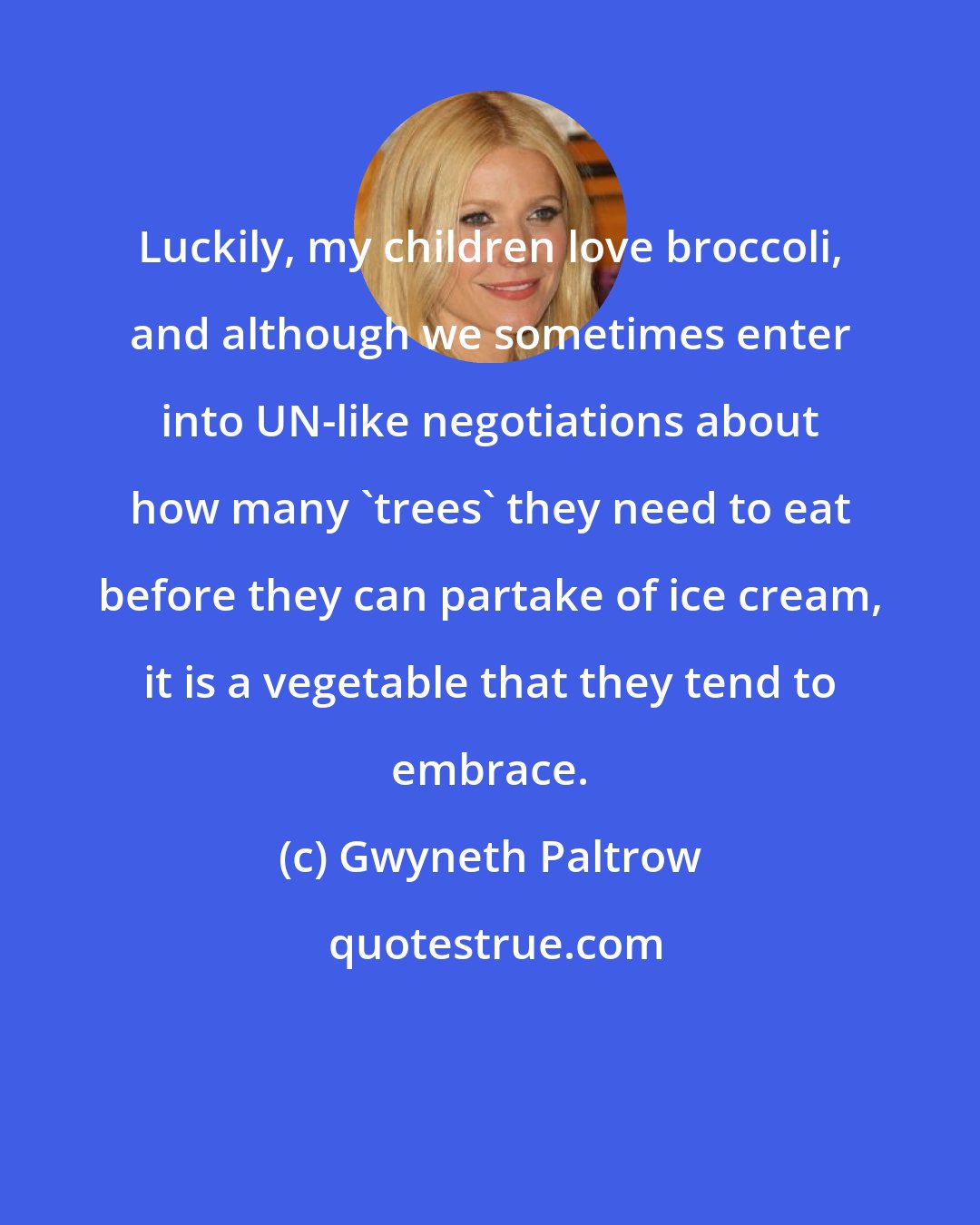 Gwyneth Paltrow: Luckily, my children love broccoli, and although we sometimes enter into UN-like negotiations about how many 'trees' they need to eat before they can partake of ice cream, it is a vegetable that they tend to embrace.