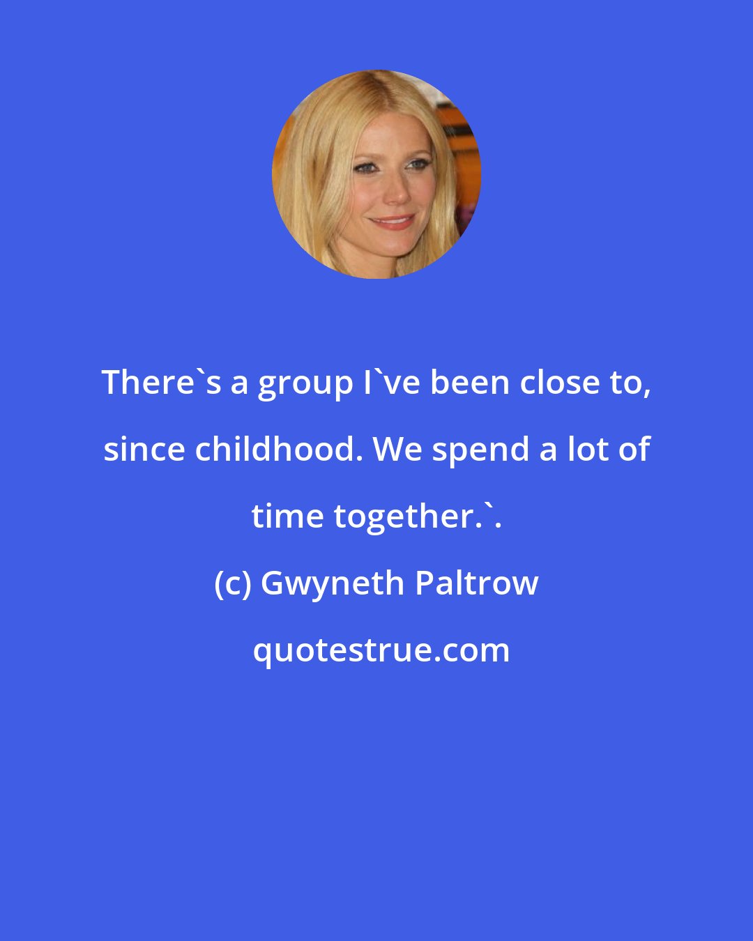 Gwyneth Paltrow: There's a group I've been close to, since childhood. We spend a lot of time together.'.