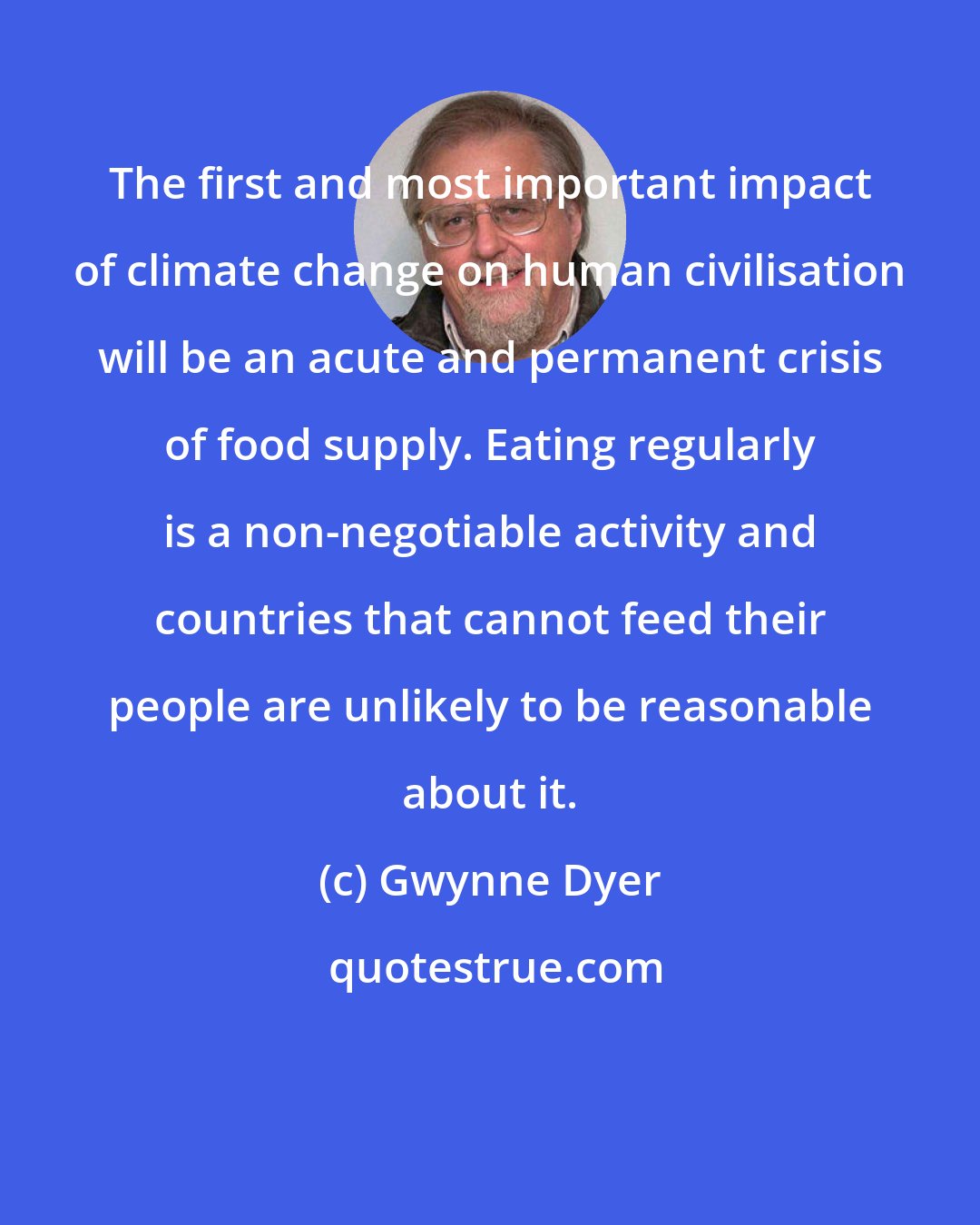 Gwynne Dyer: The first and most important impact of climate change on human civilisation will be an acute and permanent crisis of food supply. Eating regularly is a non-negotiable activity and countries that cannot feed their people are unlikely to be reasonable about it.