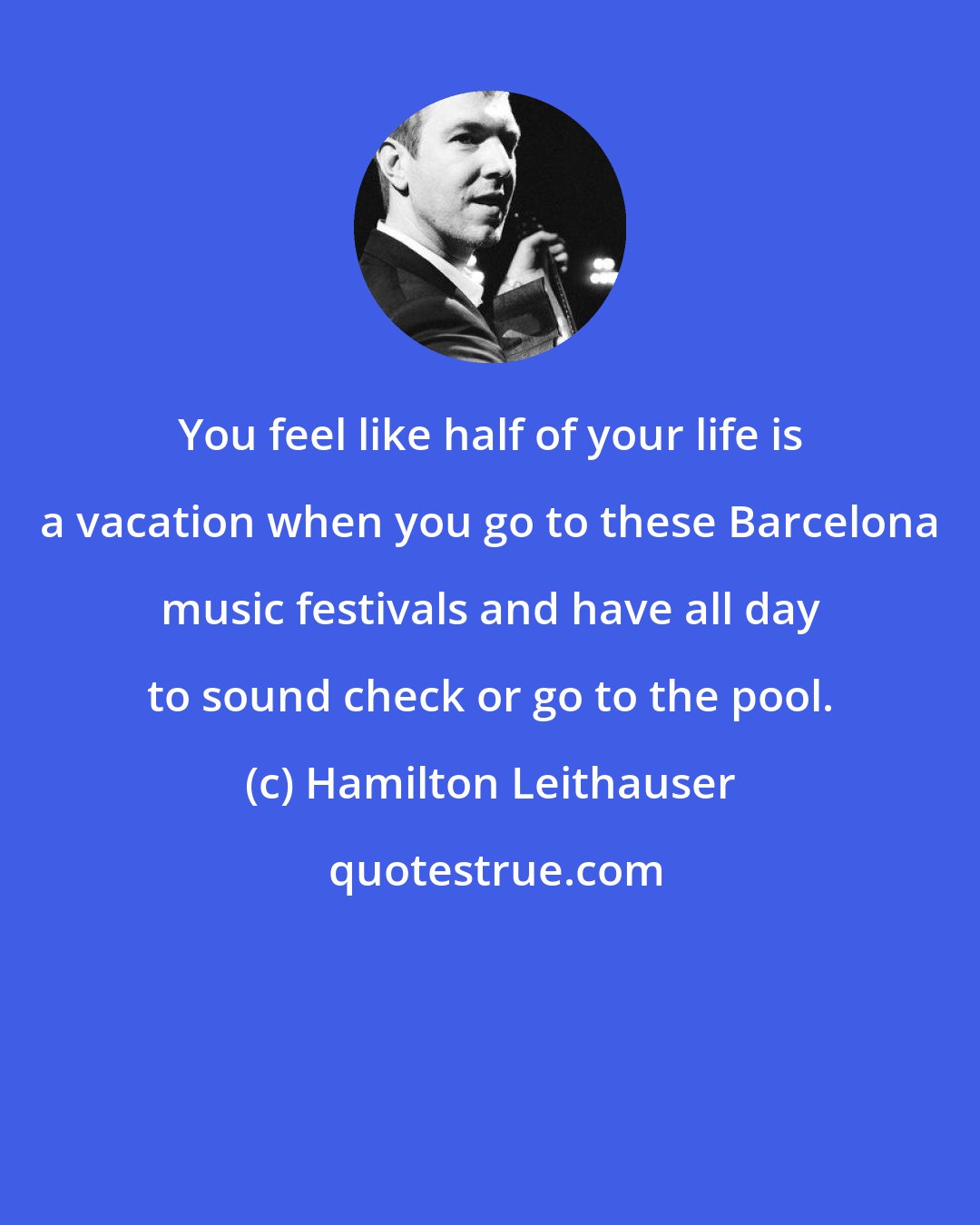 Hamilton Leithauser: You feel like half of your life is a vacation when you go to these Barcelona music festivals and have all day to sound check or go to the pool.