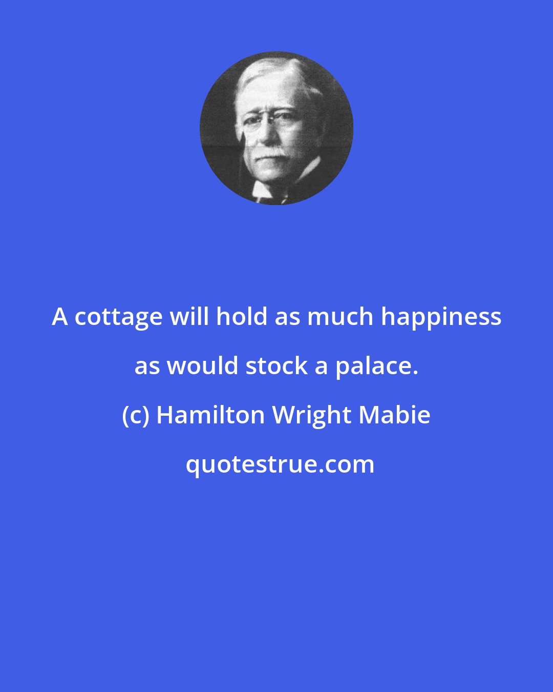 Hamilton Wright Mabie: A cottage will hold as much happiness as would stock a palace.