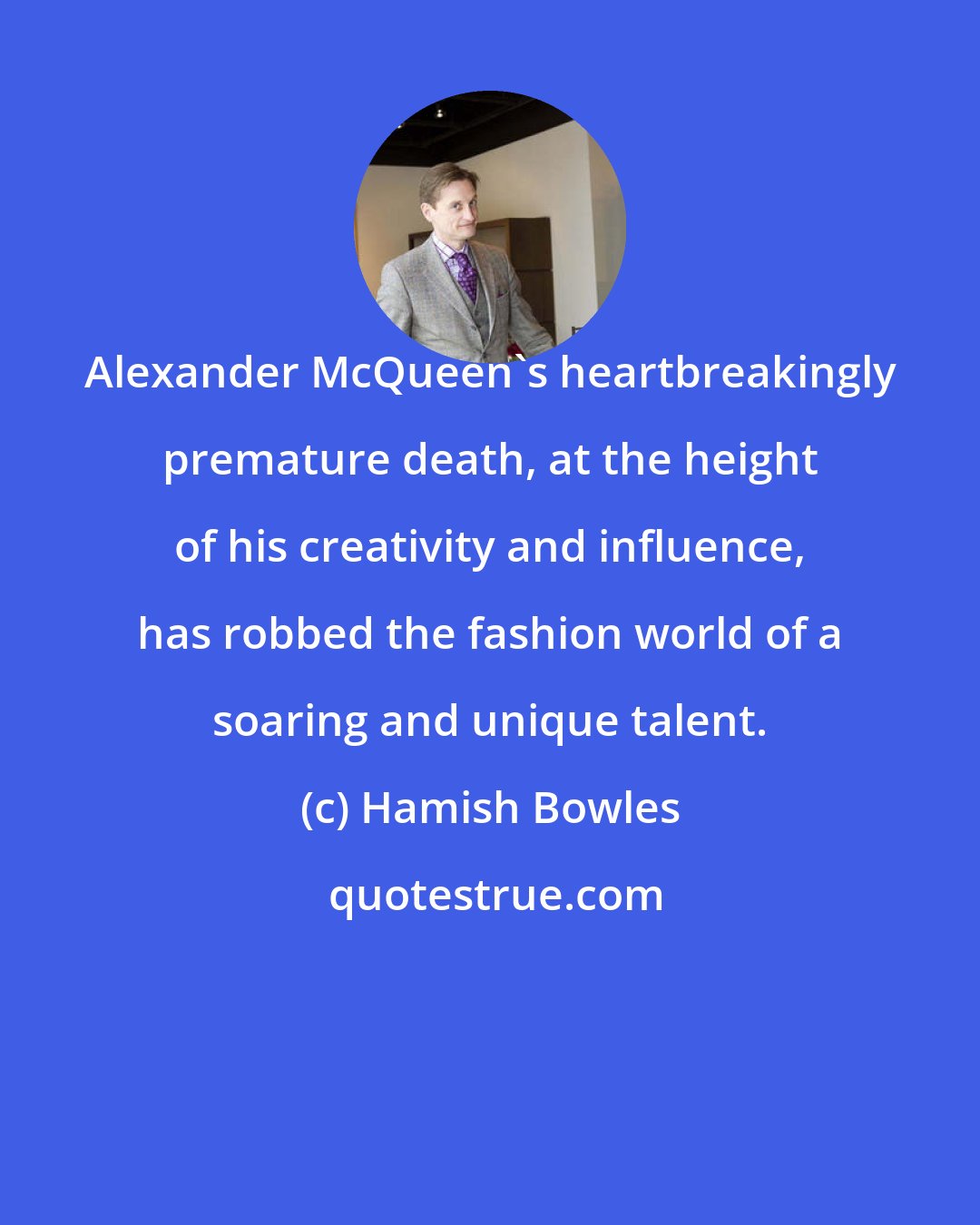 Hamish Bowles: Alexander McQueen's heartbreakingly premature death, at the height of his creativity and influence, has robbed the fashion world of a soaring and unique talent.