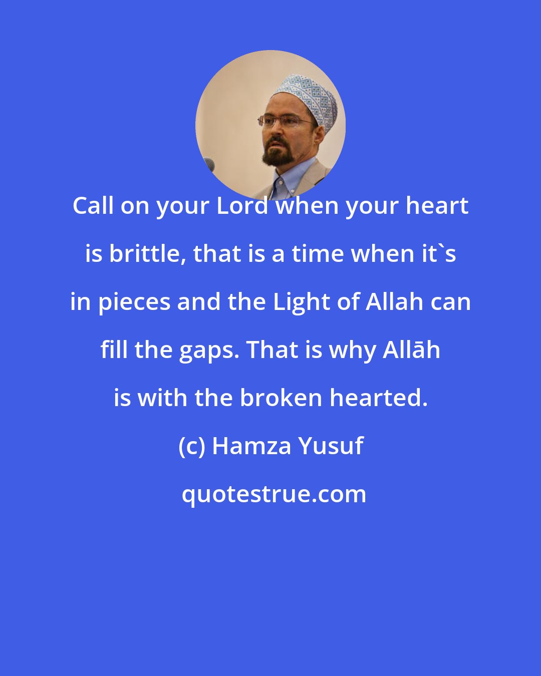 Hamza Yusuf: Call on your Lord when your heart is brittle, that is a time when it's in pieces and the Light of Allah can fill the gaps. That is why Allāh is with the broken hearted.