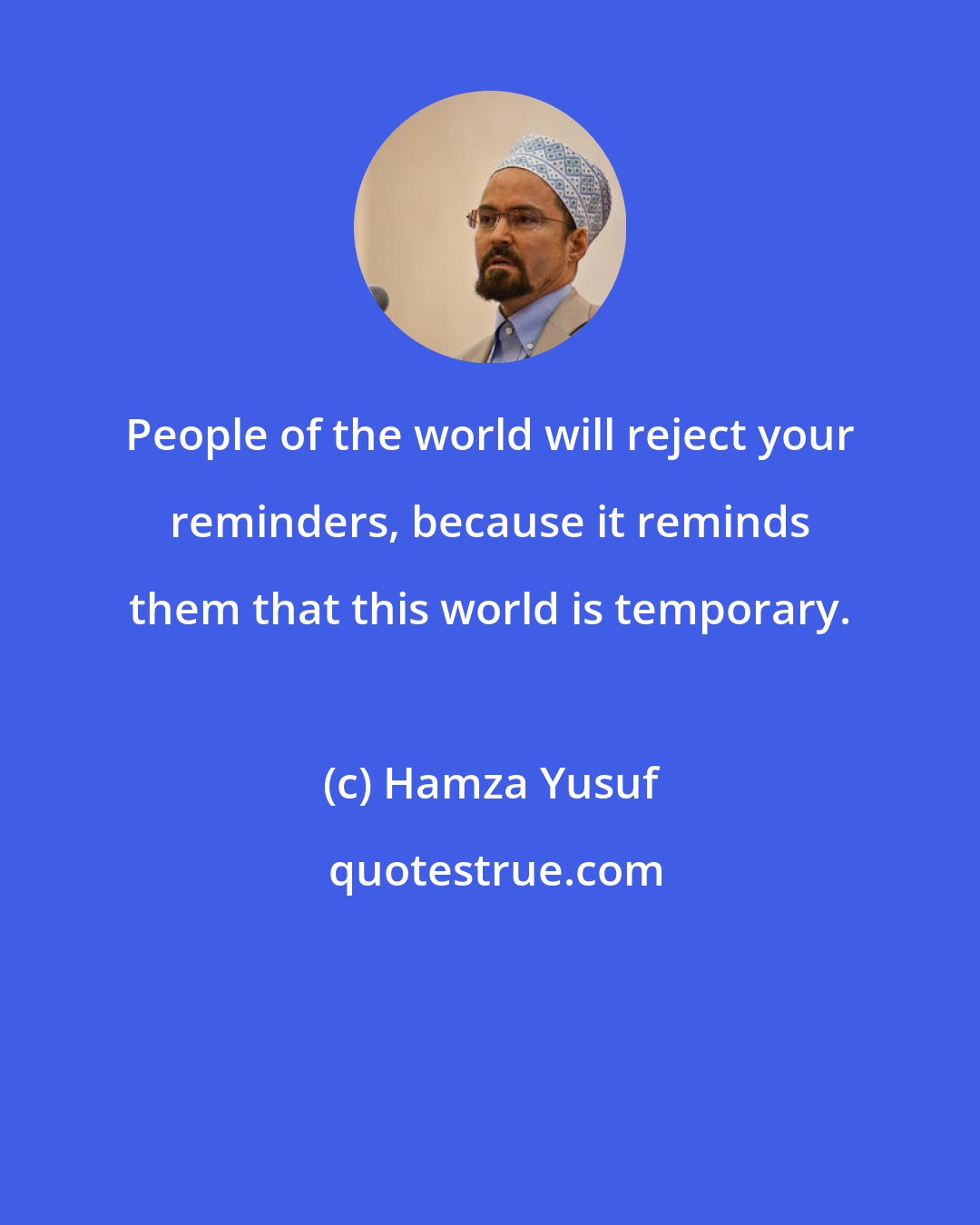 Hamza Yusuf: People of the world will reject your reminders, because it reminds them that this world is temporary.